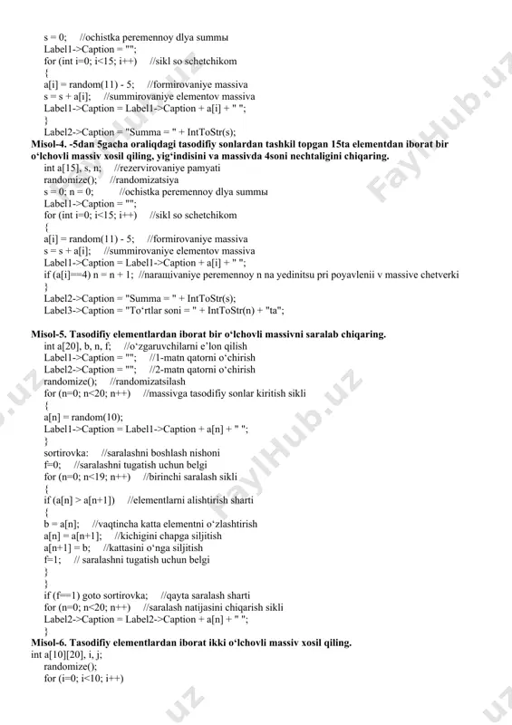 ndisini chiqaring. int a[15], s; //rezervirovaniye pamyati randomize(); //randomizatsiya s = 0; //ochistka peremennoy dlya summы label1->caption = ""; for (int i=0; i caption = label1->caption + a[i] + " "; } label2->caption = "summa = " + inttostr(s); misol-4. -5dan 5gacha oraliqdagi tasodifiy sonlardan tashkil topgan 15ta elementdan iborat bir o‘lchovli massiv xosil qiling, yig‘indisini va massivda 4soni nechtaligini chiqaring. int a[15], s, n; //rezervirovaniye pamyati randomize(); //randomizatsiya s = 0; n = 0; //ochistka peremennoy dlya summы label1->caption = ""; for (int i=0; i caption = label1->caption + a[i] + " "; if (a[i]==4) n = n + 1; //naraщivaniye peremennoy n na yedinitsu pri poyavlenii v massive chetverki } label2->caption = "summa = " + inttostr(s); label3->caption = "to‘rtlar soni = " + inttostr(n) + "ta"; misol-5. tasodifiy elementlardan iborat bir o‘lchovli massivni saralab chiqaring. int a[20], b, n, f; //o‘zgaruvchilarni e’lon qilish label1->caption = ""; //1-matn …