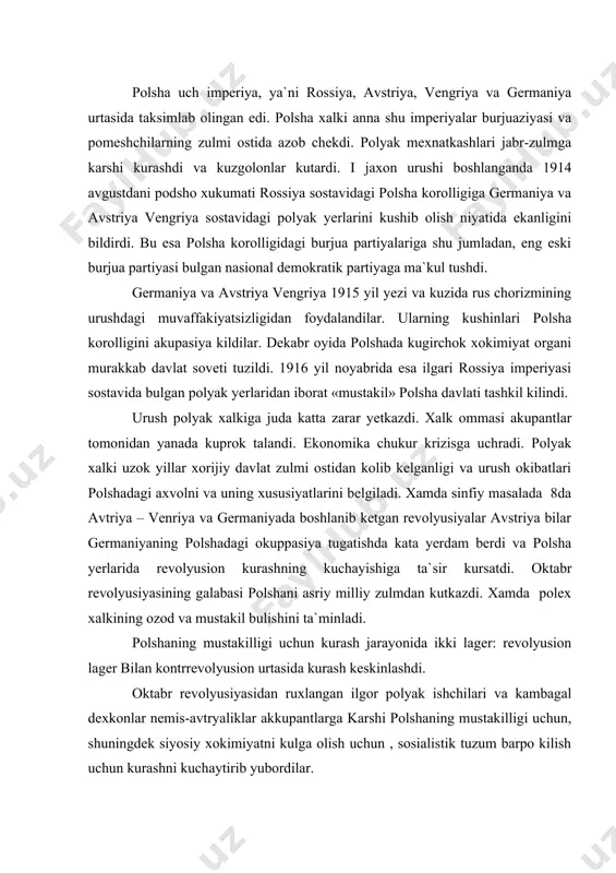 g ozod va mustakil bulishini ta`minladi. polshaning mustakilligi uchun kurash jarayonida ikki lager: revolyusion lager bilan kontrrevolyusion urtasida kurash keskinlashdi. oktabr revolyusiyasidan ruxlangan ilgor polyak ishchilari va kambagal dexkonlar nemis-avtryaliklar akkupantlarga karshi polshaning mustakilligi uchun, shuningdek siyosiy xokimiyatni kulga olish uchun , sosialistik tuzum barpo kilish uchun kurashni kuchaytirib yubordilar. revolyusion xarakatlarning kuchayib yuorishi natijasida 1918 yil oktabr oxirida l`vovdagi garbiy ukraina xalk respublikasi e`lon kilindi. ammo lvovdagi polyak milliy tashkilotlari bunga karshi isyon kutardilar. ular varshavada yordam suradilar. konli jangardan sung lvov ok polyaklar tomonidan ishgol kilindi. polsha burjuaziyasi va pomehchiklari revolyusion xarakatni bostirish va kapitalistik xarakatni bostirish va kapitalistik tuzumni saklab kolish uchun kurashdilar. polyak yirik burjua – pomehchik doiralari «kattikkul» xokimiyat urnatishga urindilar. 1917 yilda okkupantlar tomonidan tuzilgan regent soveti 1918 yil kuzida milliy ozodlik xarakatiga karshi xokimiyat uchun zur berib kurashdi. antantaga tayanuvchi polyak burjuaziyasi va pomehchiklarining 1917 yil parijda tuzilgan polsha milliy komitet iva fransiyadagi …