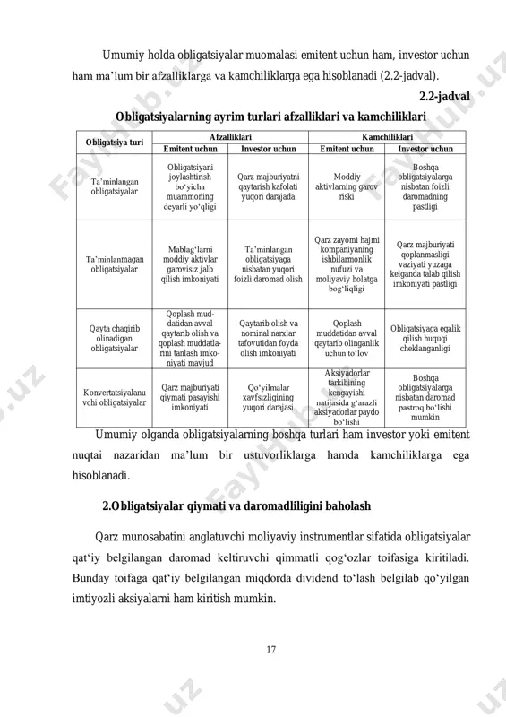 toʻlanuvchi aralash turdagi obligatsiyalar muomala xarakteri boʻyicha - konvert obligatsiyalar - aksiyalarga konvertatsiyalanishi mumkin boʻlgan obligatsiyalar qilingan investitsiyalar himoyalangan darajasi boʻyicha - yuqori taʼminotga va nufuzga ega kompaniyalar tomonidan emissiya qilingan ishonchli obligatsiyalar - ishonch nihoyatda past spekulyativ xarakterga ega obligatsiyalar bundan tashqari obligatsiyalarni taʼminlanganlik darajasi boʻyicha ham tasniflanadi. bunda taʼminlangan va taʼminlanmagan obligatsiyalar ajratib koʻrsatiladi. taʼminlangan obligatsiyalarda garov sifatida mol-mulk, kafillik, garov masalalari koʻriladi. taʼminlanmagan obligatsiyalar boʻyicha esa hech qanday taʼminot koʻrsatilmaydi. bunday obligatsiyalar odatda bozorda yuqori nufuzga hamda yuqori moliyaviy barqarorlikka ega emitentlar tomonidan muomalaga chiqariladi. 17 umumiy holda obligatsiyalar muomalasi emitent uchun ham, investor uchun ham maʼlum bir afzalliklarga va kamchiliklarga ega hisoblanadi (2.2-jadval). 2.2-jadval obligatsiyalarning ayrim turlari afzalliklari va kamchiliklari obligatsiya turi afzalliklari kamchiliklari emitent uchun investor uchun emitent uchun investor uchun taʼminlangan obligatsiyalar obligatsiyani joylashtirish boʻyicha muammoning deyarli yoʻqligi qarz majburiyatni qaytarish kafolati yuqori darajada moddiy aktivlarning garov riski boshqa obligatsiyalarga nisbatan foizli daromadning pastligi …