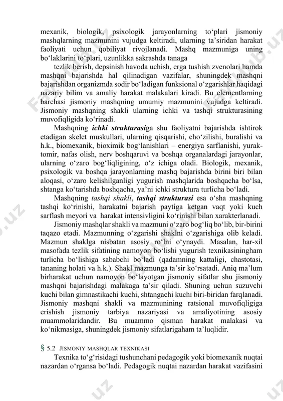 a shakli barcha xodisa va jarayonlarga o‘xshash jismoniy mashqlar o‘zining mazmuni va shakliga ega. jismoniy mashqni bajarishda sodir bo‘ladigan mexanik, biologik, psixologik jarayonlarning to‘plari jismoniy mashqlarning mazmunini vujudga keltiradi, ularning ta’siridan harakat faoliyati uchun qobiliyat rivojlanadi. mashq mazmuniga uning bo‘laklarini to‘plari, uzunlikka sakrashda tanaga tezlik berish, depsinish havoda uchish, erga tushish zvenolari hamda mashqni bajarishda hal qilinadigan vazifalar, shuningdek mashqni bajarishdan organizmda sodir bo‘ladigan funksional o‘zgarishlar haqidagi nazariy bilim va amaliy harakat malakalari kiradi. bu elementlarning barchasi jismoniy mashqning umumiy mazmunini vujudga keltiradi. jismoniy mashqning shakli ularning ichki va tashqi strukturasining muvofiqligida ko‘rinadi. mashqning ichki strukturasiga shu faoliyatni bajarishda ishtirok etadigan skelet muskullari, ularning qisqarishi, cho‘zilishi, buralishi va h.k., biomexanik, bioximik bog‘lanishlari – energiya sarflanishi, yurak-tomir, nafas olish, nerv boshqaruvi va boshqa organalardagi jarayonlar, ularning o‘zaro bog‘liqligining, o‘z ichiga oladi. biologik, mexanik, psixologik va boshqa jarayonlarning mashq bajarishda birini biri bilan aloqasi, o‘zaro kelishilganligi yugurish mashqlarida boshqacha bo‘lsa, shtanga ko‘tarishda …
