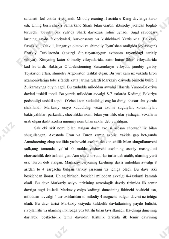 aliklar, parkanlar, chochliklar nomi bilan yuritilib, ular yashagan voxalarni urab olgan dasht axolisi umumiy nom bilan saklar deb yuritilgan. sak eki skif nomi bilan atalgan dasht axolisi asosan chorvachilik bilan shugullangan. avestoda eron va turon zamin axolisi xakida gap ket-ganda amudarening chap soxilida yashovchi axolini dexkon-chilik bilan shugullanuvchi xalk,ung tomonda, ya``ni shi-molda yashovchi axolining asosiy mashguloti chorvachilik deb tushunilgan. anu shu chorvadorlar turlar deb atalib, ularning yurti esa, turon deb atalgan. markaziy osiyoning ka-dimgi davri miloddan avvalgi 8 asrdan to 4 asrgacha bulgan tarixiy jaraenni uz ichiga oladi. bu davr ikki boskichdan iborat. uning birinchi boskichi miloddan avvalgi 8-4asrlarni kamrab oladi. bu davr markaziy osiyo tarixining arxeologik davriy tizimida ilk temir davriga tugri ke-ladi. markaziy osiyo kadimgi dunesining ikkinchi boskichi esa, miloddan avvalgi 4 asr oxirlaridan to milodiy 4 asrgacha bulgan davrni uz ichiga oladi. bu davr tarixi markaziy osiyoda kuldorlik davlatlarining paydo bulishi, rivojlanishi va ularning inkirozga yuz tutishi …