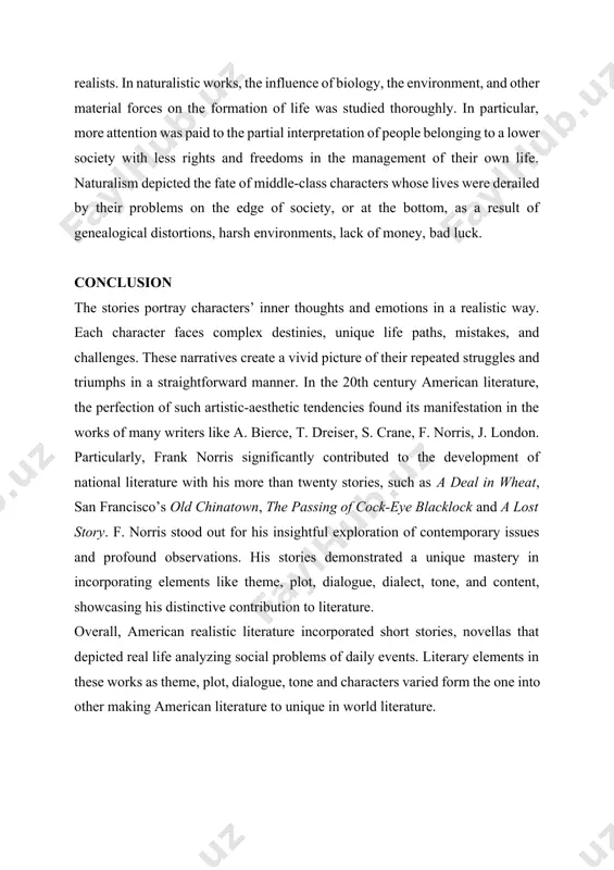 ems in literature, but they specifically focus on portraying harsh environments with all their challenges, unlike the more sympathetic approach of realists. in naturalistic works, the influence of biology, the environment, and other material forces on the formation of life was studied thoroughly. in particular, more attention was paid to the partial interpretation of people belonging to a lower society with less rights and freedoms in the management of their own life. naturalism depicted the fate of middle-class characters whose lives were derailed by their problems on the edge of society, or at the bottom, as a result of genealogical distortions, harsh environments, lack of money, bad luck. conclusion the stories portray characters’ inner thoughts and emotions in a realistic way. each character faces complex destinies, unique life paths, mistakes, and challenges. these narratives create a vivid picture of their repeated struggles and triumphs in a straightforward manner. in the …