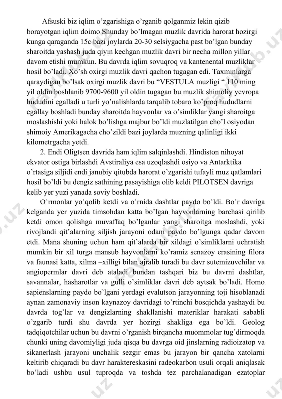 ikkinchisida yashayapti to’rtlamchi davrda pilastatsenni ochamiz bu 2,5 millon yil oldin boshlanib atiga 12 ming yil oldi tugadi to’rtlamchi davrning ikkinchi davri 12 ming yil oldin boshlandi va shu kungacha davom etmoqda bu albatda nisbatan issiq bo’lgani bilan ajraladi bu davr taxminan mezalit davriga to’g’ri keladi bu davrda muzlik davrida yashagan qalin mo’ynali hayvonlar mamindlar ,buyvoldlar , hanjar tish yo’lbarslar qirilib ketdi. inson muzlik davrida manzilgoh sifatida tanlagan manzilgohlari bular yashash uchun qulay bo’lgan va xavfsiz g’orlar edi insoni ancha ongli bo’lganini biz g’or og’zining janubga qaragan g’orlarni tanlashganidan ham bilsak bo’ladi. ozuqa ilinjida turli hududlarga ko’chgan inson o’zi bilmagan holda boshqa mintaqalarga, boshqa materiklarga borib qoldi. so’ngi tatqiqotlar shuni ko’rsatadike inson muzlik davrida huddi qishda uzoq uyquga ketadigan bazi hayvonlar singari chuqur uyquga ketga degan tahminlar ham yo’q emas. yuqoridagi rasmga e’tibor qiladigan bo’lsak mamintlarni ko’ramiz bu haqida firansus mutaxassi genreh nevel mamintlar bo’yicha eng batafsil tatqiqotlar o’tkazgan olimlardan …