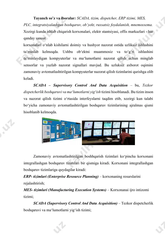 ʻlumotlar, maʻlumotlarni uzatish va buyruqlarni nazorat qilish va boshqarish tizimilarini vizualizatsiya funktsiyalarini amalga oshiradi. ushbu tizimlar bugungi kunda kompyuterlashtirishning eng istiqbolli usuli boʻlib, bunda turli xil texnologik jarayonlarni nazorat qilish asosiy hisoblanadi. hozirda avtomatlashtirilgan sanoatda boshqarish tizimlari, energiya, transport va sanoat tarmoqlarida dispetcherlik nazorati tamoyillari asosida boshqarib kelinmoqda. scada-tizimlari mijozlarga xizmat koʻrsatish avtomatlashtirilgan tizimini ishlab chiqish imkonini beradi, uning asosiy funktsiyalari quyidagilar: · plc yoki boshqa qurilmalardan mavjud maʻlumotlarni aloqa qurilmalarini orqali toʻgʻridan-toʻgʻri yoki bogʻlangan operator paneliga ega boʻlgan tarmoq orqali toʻplash; · oʻlchov maʻlumotlariga asosiy ishlov berish; · ishchi axborotni arxivlash, saqlash va qayta ishlash; · ekranda joriy va arxiv maʻlumotlar (tasvirlar, jadvallar, grafikalar, tendentsiyalar, favqulodda vaziyatlarni taqsimlash) ni diagrammalar, gistogramlar, animatsiya formatida taqdim etish; · favqulodda holatlar va favqulodda holatlar holatini koʻrsatish va roʻyxatga olish; · turli xil shakllardagi hisobot va protokollarni chop etish; · operator buyruqlarini boshqarish va tizim qurilmalariga uzatish; · barcha operator harakatlarini roʻyxatga olish; …