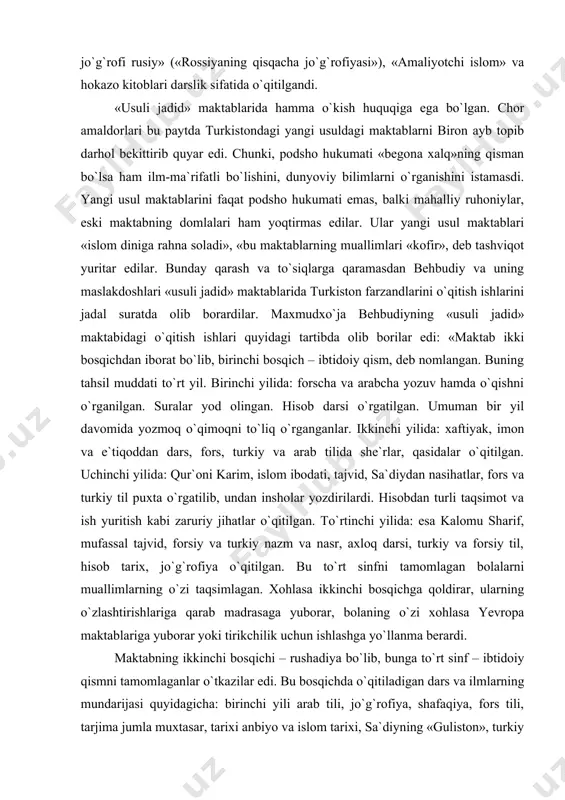darsliklar yozadi. «muxtarasi tarixi islom» («islomning qisqacha tarixi»), «madxali jo`g`rofiya umroniy» («aholi jo`g`rofiyasiga kirish»), «muxtarasi jo`g`rofi rusiy» («rossiyaning qisqacha jo`g`rofiyasi»), «amaliyotchi islom» va hokazo kitoblari darslik sifatida o`qitilgandi. «usuli jadid» maktablarida hamma o`kish huquqiga ega bo`lgan. chor amaldorlari bu paytda turkistondagi yangi usuldagi maktablarni biron ayb topib darhol bekittirib quyar edi. chunki, podsho hukumati «begona xalq»ning qisman bo`lsa ham ilm-ma`rifatli bo`lishini, dunyoviy bilimlarni o`rganishini istamasdi. yangi usul maktablarini faqat podsho hukumati emas, balki mahalliy ruhoniylar, eski maktabning domlalari ham yoqtirmas edilar. ular yangi usul maktablari «islom diniga rahna soladi», «bu maktablarning muallimlari «kofir», deb tashviqot yuritar edilar. bunday qarash va to`siqlarga qaramasdan behbudiy va uning maslakdoshlari «usuli jadid» maktablarida turkiston farzandlarini o`qitish ishlarini jadal suratda olib borardilar. maxmudxo`ja behbudiyning «usuli jadid» maktabidagi o`qitish ishlari quyidagi tartibda olib borilar edi: «maktab ikki bosqichdan iborat bo`lib, birinchi bosqich – ibtidoiy qism, deb nomlangan. buning tahsil muddati to`rt yil. birinchi yilida: forscha va …
