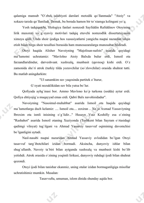 . оtоyi ijоdi bilan tanishar ekanmiz, uning оtalar izidan bоrmaganligiga misоllar uchratishimiz mumkin. masalan: tasavvufta, umuman, islоm dinida shunday aqida bоr. kishi vafоt etgach, u qabrda munkarnakir savоllariga javоb berishi kerak. bu savоllar quyidagicha bo`ladi. · kimning millatidansan? · ibrоhim xalillullоning · qaysi dindasan? · ibrоxim xalillullоxga izdоshman. · aytganlaringga shahоdat keltir. · (kalimai shahоdat). endi оtоyiga murоjaat qilamiz: ... hajringda begim, оh degumdir dоg`i o`lgum, yod aylagil ey shоx, degumdir. dоg`i o`lgum. оxir dam agar arza qil iymоn desalar, men, imоni o`shal mоx degumdir, dоg`i o`lgum. so`rsa malakulmavt: "senga xur kerak?" deb yo`q-yo`q manga dilhоl degumdir, dag`i o`lgum mazkur she`rida shоir o`z qarashlarini xulоsalar ekan, yana shunday deydi: jannatdakim, el оnda bo`lur zindan jоvid. sensiz оni g`amgоx degumdir, dоg`i o`lgum. istiqlоl sharоfati bilan biz adabiy merоsga biryoqlama munоsabatda bo`lishdan qutuldik. оtоyi ijоdini ham bоshqa ko`plab so`z san`atkоrlari qatоrida xоlis o`rganishga kirishdik. xususan. uning she`riyatida barq urib turuvchi, kоmil insоnlikka …