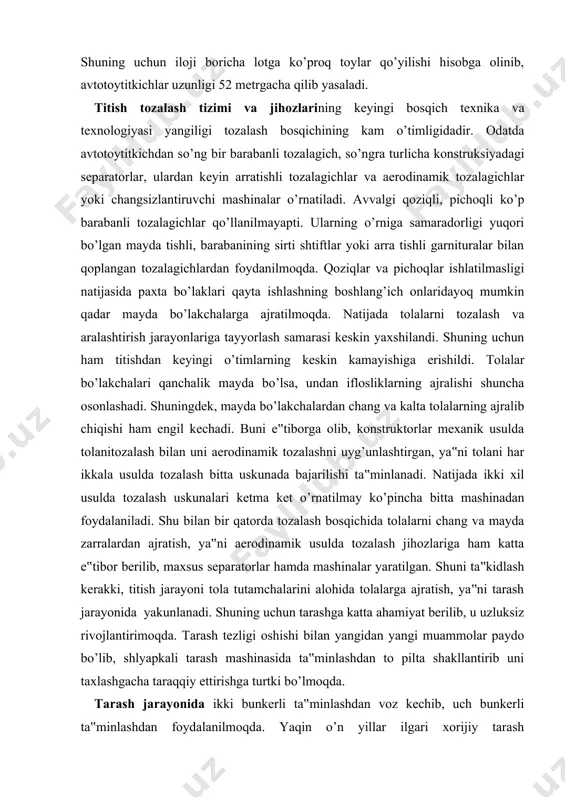 cha bitta mashinadan foydalaniladi. shu bilan bir qatorda tozalash bosqichida tolalarni chang va mayda zarralardan ajratish, ya‟ni aerodinamik usulda tozalash jihozlariga ham katta e‟tibor berilib, maxsus separatorlar hamda mashinalar yaratilgan. shuni ta‟kidlash kerakki, titish jarayoni tola tutamchalarini alohida tolalarga ajratish, ya‟ni tarash jarayonida yakunlanadi. shuning uchun tarashga katta ahamiyat berilib, u uzluksiz rivojlantirimoqda. tarash tezligi oshishi bilan yangidan yangi muammolar paydo bo’lib, shlyapkali tarash mashinasida ta‟minlashdan to pilta shakllantirib uni taxlashgacha taraqqiy ettirishga turtki bo’lmoqda. tarash jarayonida ikki bunkerli ta‟minlashdan voz kechib, uch bunkerli ta‟minlashdan foydalanilmoqda. yaqin o’n yillar ilgari xorijiy tarash mashinalarida ikki bunkerli ta‟minlash qo’llanilgandi. buning asosiy maqsadi taralgan piltaning notekisligini kamaytirishdan iborat. ikki bunkerli ta‟minlashda kelayotgan qatlamning qalinligini potokdagi barcha tarash mashinalarida bir xilda bo’lishi tarash tezligining oshganligi natijasida muammo bo’lib qolgandi. tezlikning oshganligi natijasida potok bunkerlarining tola bilan to’lish sathi juda tez o’zgarib, ta‟minlovchi qatlam qalinligi va tegishlicha shakllanib olinayotgan pilta yo’g’onligi o’zgaruvchan, ya‟ni o’ta notekis …