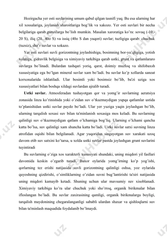 ni bug’lantirishi ta'siri natijasida uning miqdori kamayib ketadi. shuning uchun ular mavsumiy suv xisoblanadi. ximiyaviy tarkibiga ko’ra ular chuchuk yoki sho’rroq, organik birikmalar bilan ifloslangan bo’ladi. bu suvlar zaxirasining qamligi, organik birikmalarga boyligi, tarqalish maydonining chegaralanganligi sababli ulardan shaxar va qishloqlarni suv bilan ta'minlash maqsadida foydalanib bo’lmaydi. gurunt suvlari. yer yuzasidan birinchi suv o’tkazmaydigan qatlam ustida joylashgan suvlar grunt suvlar deyiladi. grunt suvlar yuzaki suvlardan katta maydonlarda tarqalgan suv o’tkazmaydigan qatlami bilan farq qiladi. lekin ular xam yuzaki suvlari singari atmosfera yog’inlari va yer ustki suvlaridan tuyinadi. grunt suvlarining tuyinish maydoni tarqalish maydoniga mos keladi. tabiiy sharoitlarda grunt suvlari yuzaki suvlardan farqli o’laroq, uzoq vaqt mavjud bo’ladi. suv singdiradigan qatlamning grunt suvlarini saqlovchi qismi suvli gorizont deb ataladi. grunt suvlarining yuzasi satx deyiladi. grunt suvlarining satxidan suv o’tkazmaydigan qatlamgacha bo’lgan masofa suvli gorizontning qalinligi, yer yuzasidan grunt suvlarining satxigacha bo’lgan masofa ularning satx chuqurligi deyiladi. grunt suvlari qo’yidagi xususiyatlari bilan …