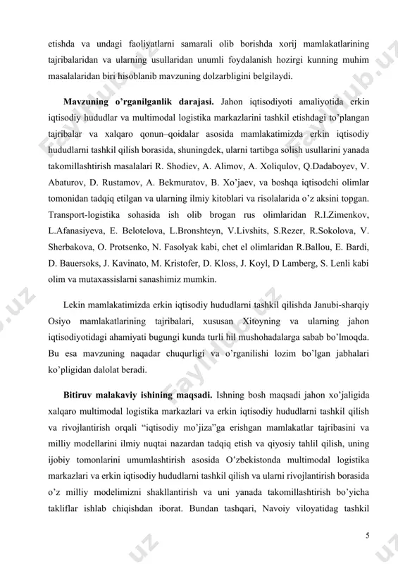 erkinlashtirish orqali mamlakatning tashqi savdo-sotiq jarayonini va eksport salohiyatini yuksaltirish masalasi, mamlakatimizda bozor iqtisodiyotiga o’tishning o’ziga xos jihatlarini hisobga olishni, ayniqsa, jahon iqtisodiyoti amaliyotida to’plangan tajribalar va xalqaro qonun–qoidalar asosida mamlakatimizda multimodal logistika markazlari va erkin iqtisodiy hududlarni tashkil qilish borasida takliflar ishlab chiqish va ularni tartibga solish usullarini yanada takomillashtirish zarurligini talab etadi. erkin iqtisodiy hududlarni tashkil etishda va undagi faoliyatlarni samarali olib borishda xorij mamlakatlarining tajribalaridan va ularning usullaridan unumli foydalanish hozirgi kunning muhim masalalaridan biri hisoblanib mavzuning dolzarbligini belgilaydi. mavzuning o’rganilganlik darajasi. jahon iqtisodiyoti amaliyotida erkin iqtisodiy hududlar va multimodal logistika markazlarini tashkil etishdagi to’plangan tajribalar va xalqaro qonun–qoidalar asosida mamlakatimizda erkin iqtisodiy hududlarni tashkil qilish borasida, shuningdek, ularni tartibga solish usullarini yanada takomillashtirish masalalari r. shodiev, a. alimov, a. xoliqulov, q.dadaboyev, v. abaturov, d. rustamov, a. bekmuratov, b. xo’jaev, va boshqa iqtisodchi olimlar tomonidan tadqiq etilgan va ularning ilmiy kitoblari va risolalarida o’z aksini topgan. transport-logistika …