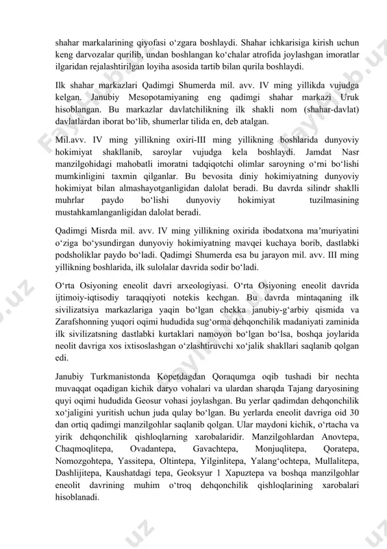 avv. v ming yillikning o‘rtalariga oid qatlamlaridan dastlabki ibodatxonaning o‘rni ochib o‘rganilgan. manzilgohlarning atrofi mudofaa devori va xandaklar bilan muhofaza qilina boshlaydi. mil. avv. iv ming yillikning ikkinchi yarmida qadimgi o‘troq dehqonchilik qishloqlari har tomonlama rivojlanishi natijasida ilk shahar markazlari shakllanadi. ilk shahar markazlari aholi uy-joylari, ixtisoslashgan hunarmandchilik ishlab chiqarish inshootlari va ibodatxonalardan tashkil topib, atrofi mustahkam mudofaa devori bilan o‘rab olingan. ilk shaharlar shakllanishining dastlaki bosqichlarida ibodatxonalar maʼmuriy boshqaruv, yaʼni g‘oyaviy markaz vazifasini bajargan. mil. avv. iv ming yillikning janubiy mesopotamiya shaharlarida ibodatxonalardan tashqari zikkuratlar barpo qilina boshlaydi. g‘ildirakning ixtiro qilinishi insoniyatning texnika sohasida erishgan muhim yutug‘i edi. u jamiyat taraqqiyotini harakatlantiruvchi o‘ziga xos kuchiga aylanadi. g‘ildirakli ulov odamlarning uzoq hududlarga qisqa muddatda yetib olishi, yuk tashish imkoniyatini yaratib, madaniy va savdo aloqalarining kengayishini taʼminlaydi. hayvonga qo‘shilgan aravadan foydalanish boshlangandan so‘ng ilk shahar markalarining qiyofasi o‘zgara boshlaydi. shahar ichkarisiga kirish uchun keng darvozalar qurilib, undan boshlangan ko‘chalar atrofida joylashgan …