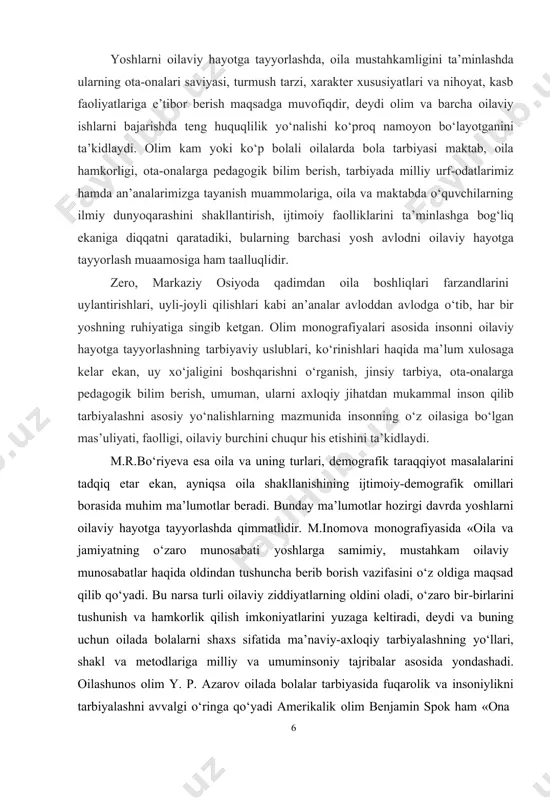 ‘nalishlarning mazmunida insonning o‘z oilasiga bo‘lgan mas’uliyati, faolligi, oilaviy burchini chuqur his etishini ta’kidlaydi. m.r.bo‘riyeva esa oila va uning turlari, demografik taraqqiyot masalalarini tadqiq etar ekan, ayniqsa oila shakllanishining ijtimoiy-demografik omillari borasida muhim ma’lumotlar beradi. bunday ma’lumotlar hozirgi davrda yoshlarni oilaviy hayotga tayyorlashda qimmatlidir. m.inomova monografiyasida «oila va jamiyatning o‘zaro munosabati yoshlarga samimiy, mustahkam oilaviy munosabatlar haqida oldindan tushuncha berib borish vazifasini o‘z oldiga maqsad qilib qo‘yadi. bu narsa turli oilaviy ziddiyatlarning oldini oladi, o‘zaro bir-birlarini tushunish va hamkorlik qilish imkoniyatlarini yuzaga keltiradi, deydi va buning uchun oilada bolalarni shaxs sifatida ma’naviy-axloqiy tarbiyalashning yo‘llari, shakl va metodlariga milliy va umuminsoniy tajribalar asosida yondashadi. oilashunos olim y. p. azarov oilada bolalar tarbiyasida fuqarolik va insoniylikni tarbiyalashni avvalgi o‘ringa qo‘yadi amerikalik olim benjamin spok ham «ona 6 bilan suhbat» , «bola va uni parvarish qilish» kitoblarida bolalarni erkin, insoniylik ruhida tarbiyalash bilan birga qat’iylik va intizomlilikni tarkib toptirish, ijodkor, kuchli fuqaro sifatida …