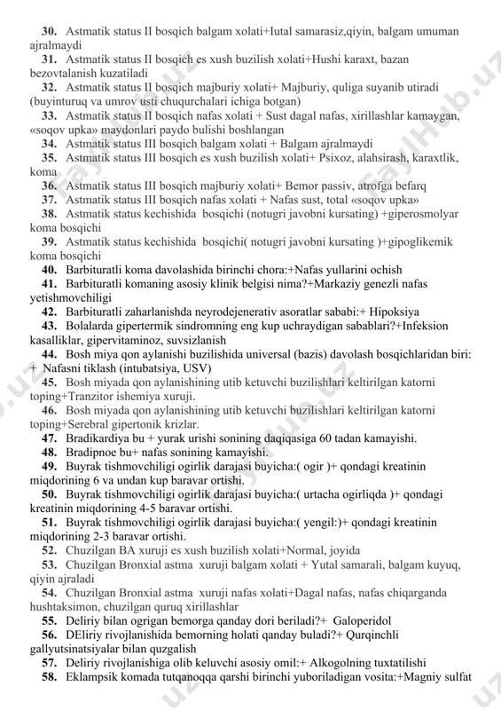 uzgaluvchanlik, utkazuv-chanlik va 21. asfiksiya bu+ utkir kislorod etishmovchiligi, hayot uchun xavf soluvchi holat bulib, bunda hayot uchun zarur bulgan azolarda ogir asoratlar, avvalambor, nerv sistemasida, nafas va qon aylanish sistemalarida ogir uzgarishlarga olib keladi 22. asidoz bu+kislota-ishqor muvozanatining buzilishi bulib, orga-nizmda n+ ionlari miqdorining ortishi bilan xarakterlanadi. 23. asistoliya bu + yurakning qisqarish faoliyati tuxtashi natijasida, qon aylanishi tuxtashi. 24. aspirasiya bu + nafas olish vaqtida nafas yullariga suyuq va qattik moddalar ketib qolishi. 25. astmatik status bu+ bronxial astmaning asorati bulib, bronxlar utkazuvchanligining buzilishi, simpatomimetik va bronxolitiklarga rezistentlik paydo bulishi bilan ifodalanuvchi patologik holat. 26. astmatik status i bosqich balgam xolati+ qiyin ajraluvchi balgam bilan samarasiz yutal 27. astmatik status i bosqich es xush buzilish xolati+eyforiya 28. astmatik status i bosqich majburiy xolati+ majburiy,kuliga suyanib utiradi 29. astmatik status i bosqich nafas xolati +dagal sust nafas, nafas chiqargan da baland, hush-taksimon quruq xirillashlar 30. astmatik status ii bosqich …