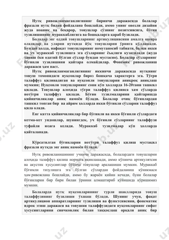 лардан гиперкинезлар кўп учрайди, гиперкинезлар нутқнинг узуқ-узуқлигига ва овоз модуляциясининг бузилишига олиб келади. миячали дизартрияда нутқ дона-дона талаффуз қилинади. бошқа шаклларда (булбар, псевдобулбар дизартия) артикуляр мушакларнинг спастик парези аниқланади, бу эса нутқнинг овозли томонининг ўзига хос жиддий бузилишларига олиб келади. алалия нутқ нуқсони бўлган болаларда одатдаги товуш талаффузидаги нуқсонлар ҳам қайд этилган. нутқнинг товуш томонининг умумий ривожланмаганлиги билан унинг камчиликлари турли хил хусусиятларга эга. нутқ ривожланмаганлигининг биринчи даражасида болалар фразали нутқ билан фойдалана бошлайди, аммо унинг овозли дизайни жуда ноаниқ ва беқарор, товушлар сўзнинг позитсиясига, бўғин тузилишининг мураккаблигига ва бошқаларга қараб бузилади. болалар энг оддий товушларнинг артикуляциясини амалга ошира оладилар ва уларни нутқида йўқ товушларни ўрнига қўллашади. бундай ҳолда, нафақат товушларнинг номутаносиб табиати, балки икки ва уч мураккаб тузилишга эга сўзларнинг ёъқлиги кузатилади (жуда таниш ёки одатий бўлган сўзлар бундан мустасно). болалар сўзларнинг бўғинли тузилишини қайтара олмайдилар. фонемик ривожланиш даражаси ҳам паст. нутқ ривожланмаганлигининг иккинчи даражасида нутқнинг товуш томонидаги нуқсонлар …