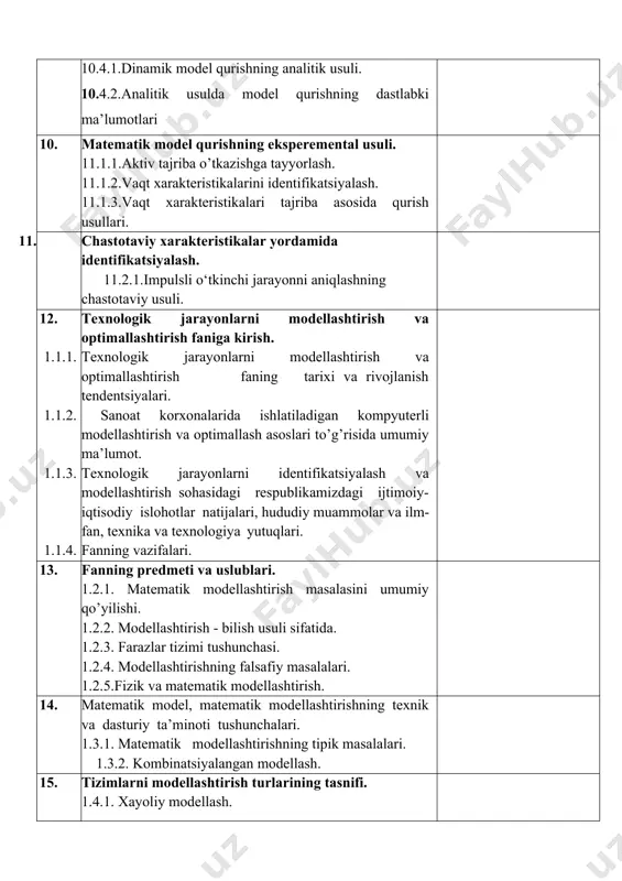 ellashtirish va optimallash asoslari to’g’risida umumiy ma’lumot. 1.1.3. texnologik jarayonlarni identifikatsiyalash va modellashtirish sohasidagi respublikamizdagi ijtimoiy-iqtisodiy islohotlar natijalari, hududiy muammolar va ilm-fan, texnika va texnologiya yutuqlari. 1.1.4. fanning vazifalari. 13. fanning predmeti va uslublari. 1.2.1. matematik modellashtirish masalasini umumiy qo’yilishi. 1.2.2. modellashtirish - bilish usuli sifatida. 1.2.3. farazlar tizimi tushunchasi. 1.2.4. modellashtirishning falsafiy masalalari. 1.2.5.fizik va matematik modellashtirish. 14. matematik model, matematik modellashtirishning texnik va dasturiy ta’minoti tushunchalari. 1.3.1. matematik modellashtirishning tipik masalalari. 1.3.2. kombinatsiyalangan modellash. 15. tizimlarni modellashtirish turlarining tasnifi. 1.4.1. xayoliy modellash. 1.4.2. ayoniy modellash. 1.4.3. analogli modellash. 1.4.4. tilli modellash. 1.4.5. matematik modellash. 1.4.6. imitatsion modellash. 16. tizimlarni modellashtirish turlarining tasnifi. 1.5.1. xayoliy modellash. 1.5.2. ayoniy modellash. 1.5.3. analogli modellash. 1.5.4. tilli modellash. 1.5.5. matematik modellash. 1.5.6. imitatsion modellash. 17. matematik modelning strukturasi va tashkil etuvchilari. 1.1.1. bilimlar modellari. 1.1.2. matematik modellashtirish, boshqarish tizimlarini tahlil qilish prinsiplari, ishlab chiqarish ierarxiyasining pog'onalari, modellaming turlari, matematik tavsif va uni …