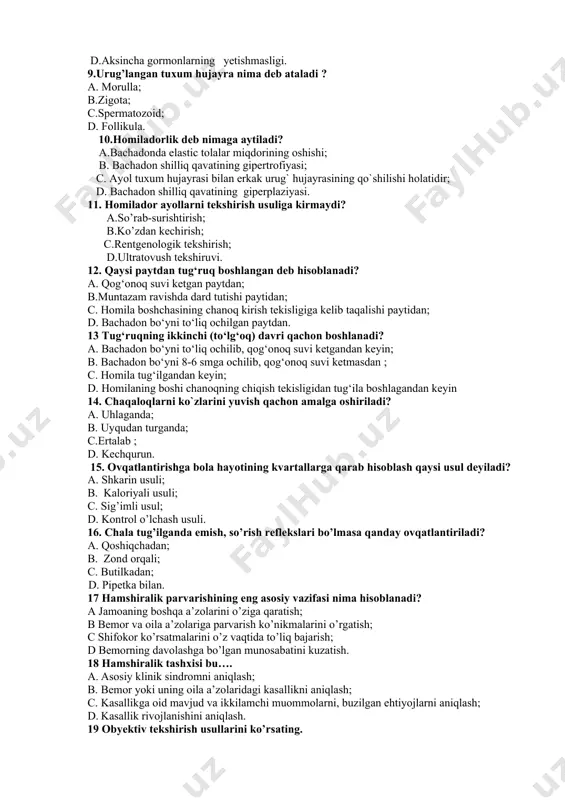 nan baquvvat va ma’nan barkamol yosh avlodni shakllantirish uchun zarur shart sharoitlarni yaratish. 8. qinning tozalik darajasini saqlovchi asosiy omil deb nimani bilasiz? a.shaxsiy gigiena qoidalariga qat’iy amal qilish; b.qinda dederlein (sut kislotasi ishlab chiqaruvchi) tayoqchalarning yetarlicha bo’lishi; c.organizmda estrogen gormonlari yetarlicha bo’lishi; d.aksincha gormonlarning yetishmasligi. 9.urug’langan tuxum hujayra nima deb ataladi ? a. morulla; b.zigota; c.spermatozoid; d. follikula. 10.homiladorlik deb nimaga aytiladi? a.bachadonda elastic tolalar miqdorining oshishi; b. bachadon shilliq qavatining gipertrofiyasi; c. ayol tuxum hujayrasi bilan erkak urug` hujayrasining qo`shilishi holatidir; d. bachadon shilliq qavatining giperplaziyasi. 11. homilador ayollarni tekshirish usuliga kirmaydi? a.so’rab-surishtirish; b.ko’zdan kechirish; c.rentgenologik tekshirish; d.ultratovush tekshiruvi. 12. qaysi paytdan tug‘ruq boshlangan deb hisoblanadi? a. qog‘onoq suvi ketgan paytdan; b.muntazam ravishda dard tutishi paytidan; c. homila boshchasining chanoq kirish tekisligiga kelib taqalishi paytidan; d. bachadon bo‘yni to‘liq ochilgan paytdan. 13 tug‘ruqning ikkinchi (to‘lg‘oq) davri qachon boshlanadi? a. bachadon bo‘yni to‘liq ochilib, qog‘onoq suvi ketgandan keyin; b. …