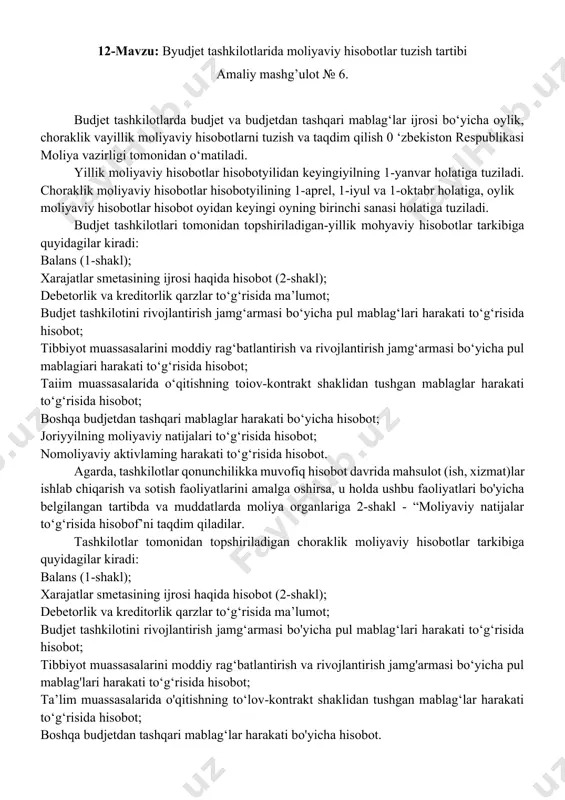 dan foydalanib ushbu mavzuni konspekt qilish 1 mehmonov s.u budjet hisobi. o‘quv qo‘llanma. t: “fan va texnologiya”, 2013. 2. ostanaqulov m. budjet tashkilotlarida buxgalteriya hisobi. o‘quv qo‘llanma. т.: "iqtisod-moliya", 2009. 3. sh. ergasheva, a. toshpo’latov budjet tashkilotlarida buxgalteriya hisobi. o’quv qo’llanma. т.: "ilm fan nashriyoti", 2023. 4. internet saytlari: - www.mf.uz - www.tfi.uz - www.lex.uz baxolari bilan tanishadilar. vazifani yozib oladilar. 12-mavzu: byudjet tashkilotlarida moliyaviy hisobotlar tuzish tartibi amaliy mashg’ulot № 6. budjet tashkilotlarda budjet va budjetdan tashqari mablag‘lar ijrosi bo‘yicha oylik, choraklik vayillik moliyaviy hisobotlarni tuzish va taqdim qilish 0 ‘zbekiston respublikasi moliya vazirligi tomonidan o‘matiladi. yillik moliyaviy hisobotlar hisobotyilidan keyingiyilning 1-yanvar holatiga tuziladi. choraklik moliyaviy hisobotlar hisobotyilining 1-aprel, 1-iyul va 1-oktabr holatiga, oylik moliyaviy hisobotlar hisobot oyidan keyingi oyning birinchi sanasi holatiga tuziladi. budjet tashkilotlari tomonidan topshiriladigan-yillik mohyaviy hisobotlar tarkibiga quyidagilar kiradi: balans (1-shakl); xarajatlar smetasining ijrosi haqida hisobot (2-shakl); debetorlik va kreditorlik qarzlar to‘g‘risida ma’lumot; budjet tashkilotini …