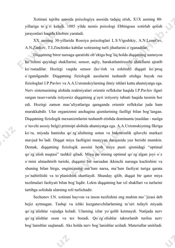 iy faktni o`zlashtirishda uni boshqa tarixiy hodisalar bilan bog`laymiz, uning ma’lum bir davrga taalluqli ekanini aniqlaymiz. shunday qilib esda qoldirish - biron bir yangi narsani ilgaridan odam ongida mavjud bo`lgan boshqa narsa bilan bog`lashdan iborat. xotirani tajriba asosida psixologiya asosida tadqiq etish, x1x asrning 80-yillariga to`g`ri keladi. 1885 yilda nemis psixologi ebbingous xotirlab qolish jarayonlari haqida kitobini yaratadi. xx asrning 30-yillarida rossiya psixologlari l.s.vigodskiy, a.n.leont’ev, a.n.zankov, t.i.zinchinko kabilar xotiraning turli jihatlarini o`rganadilar. diqqatning biror narsaga qaratishi ob’ektga bog`liq holda diqqatning namoyon bo`lishini quyidagi shakllarini; sensor, aqliy, harakatlantiruvchi shakllarni ajratib ko`rsatadilar. hozirgi vaqtda sensor (ko`rish va eshitish) diqqati ko`proq o`rganilgandir. diqqatning fiziologik asoslarini tushunib etishga buyuk rus fiziologlari i.p.pavlov va a.a.uxtomskiylarning ilmiy ishlari katta ahamiyatga ega. nerv sistemasining alohida reaktsiyalari orientir reflekslar haqida i.p.pavlov ilgari surgan tasavvurida ixtiyorsiz diqqatning g`ayri ixtiyoriy tabiati haqida taxmin bor edi. hozirgi zamon mas’uliyatlariga qaraganda orientir reflekslar juda ham murakkabdir. ular organizmni anchagina qismlarining faolligi bilan …
