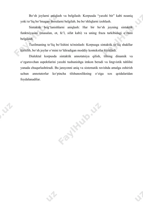 rni ham inobatga olish zarur. dialektal korpusda lakunar birliklarni annotatsiya qilishda tilshunoslar ko‘pincha quyidagi amallarni bajaradilar: bo‘sh joylarni aniqlash va belgilash: korpusda “yaxshi bir” kabi noaniq yoki to‘liq bo‘lmagan iboralarni belgilab, bu bo‘shliqlarni izohlash. sintaktik bog‘lanishlarni aniqlash: har bir bo‘sh joyning sintaktik funktsiyasini (masalan, ot, fe’l, sifat kabi) va uning fraza tarkibidagi o‘rnini belgilash. tuzilmaning to‘liq bo‘lishini ta'minlash: korpusga sintaktik to‘liq shakllar kiritilib, bo‘sh joylar o‘rnini to‘ldiradigan moddiy kontekstlar kiritiladi. dialektal korpusda sintaktik annotatsiya qilish, tilning dinamik va o‘zgaruvchan aspektlarini yaxshi tushunishga imkon beradi va lingvistik tahlilni yanada chuqurlashtiradi. bu jarayonni aniq va sistematik ravishda amalga oshirish uchun annotatorlar ko‘pincha tilshunoslikning o‘ziga xos qoidalaridan foydalanadilar.