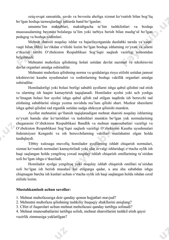 odimlarni tibbiy ko‘rikdan o‘tkazishni tashkil qilishi shart: o‘n sakkiz yoshga to‘lmaganlar; oltmish yoshga to‘lgan erkaklar, ellik besh yoshga to‘lgan ayollar; nogironlar; mehnat sharoiti noqulay ishlarda, tungi ishlarda, shuningdek transport harakati bilan bog‘liq ishlarda band bo‘lganlar; oziq-ovqat sanoatida, savdo va bevosita aholiga xizmat ko‘rsatish bilan bog‘liq bo‘lgan boshqa tarmoqlardagi ishlarda band bo‘lganlar; umumta’lim maktablari, maktabgacha ta’lim tashkilotlari va boshqa muassasalarning bevosita bolalarga ta’lim yoki tarbiya berish bilan mashg‘ul bo‘lgan pedagog va boshqa xodimlari. mehnat sharoiti noqulay ishlar va bajarilayotganida dastlabki tarzda va vaqti-vaqti bilan tibbiy ko‘rikdan o‘tilishi lozim bo‘lgan boshqa ishlarning ro‘yxati va ularni o‘tkazish tartibi o‘zbekiston respublikasi sog‘liqni saqlash vazirligi tomonidan belgilanadi. mehnatni muhofaza qilishning holati ustidan davlat nazorati va tekshiruvini davlat organlari amalga oshiradilar. mehnatni muhofaza qilishning norma va qoidalariga rioya etilishi ustidan jamoat tekshiruvini kasaba uyushmalari va xodimlarning boshqa vakillik organlari amalga oshiradilar. homiladorligi yoki bolasi borligi sababli ayollarni ishga qabul qilishni rad etish va ularning ish haqini …