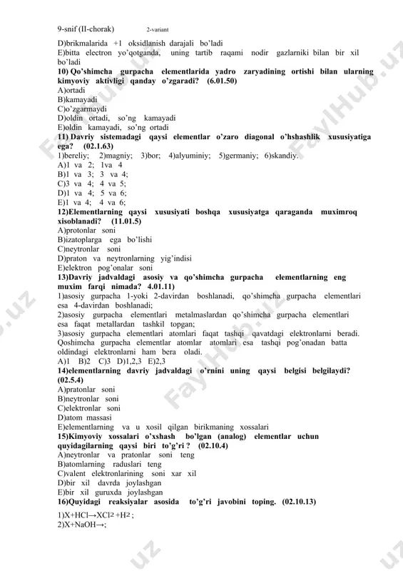 biladi b) 1-ionlanish energiyasi kichik c)ion bog’lanish xosil qiladi d)brikmalarida +1 oksidlanish darajali bo’ladi e)bitta electron yo’qotganda, uning tartib raqami nodir gazlarniki bilan bir xil bo’ladi 10) qo’shimcha gurpacha elementlarida yadro zaryadining ortishi bilan ularning kimyoviy aktivligi qanday o’zgaradi? (6.01.50) a)ortadi b)kamayadi c)o’zgarmaydi d)oldin ortadi, so’ng kamayadi e)oldin kamayadi, so’ng ortadi 11) davriy sistemadagi qaysi elementlar o’zaro diagonal o’hshashlik xususiyatiga ega? (02.1.63) 1)bereliy; 2)magniy; 3)bor; 4)alyuminiy; 5)germaniy; 6)skandiy. a)1 va 2; 1va 4 b)1 va 3; 3 va 4; c)3 va 4; 4 va 5; d)1 va 4; 5 va 6; e)1 va 4; 4 va 6; 12)elementlarning qaysi xususiyati boshqa xususiyatga qaraganda muximroq xisoblanadi? (11.01.5) a)protonlar soni b)izatoplarga ega bo’lishi c)neytronlar soni d)praton va neytronlarning yig’indisi e)elektron pog’onalar soni 13)davriy jadvaldagi asosiy va qo’shimcha gurpacha elementlarning eng muxim farqi nimada? 4.01.11) 1)asosiy gurpacha 1-yoki 2-davirdan boshlanadi, qo’shimcha gurpacha elementlari esa 4-davirdan boshlanadi; 2)asosiy gurpacha elementlari metalmaslardan qo’shimcha gurpacha elementlari …