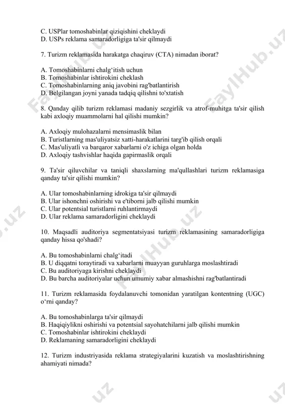 madaniy sezgirlik va atrof-muhitga ta'sir qilish kabi axloqiy muammolarni hal qilishi mumkin? a. axloqiy mulohazalarni mensimaslik bilan b. turistlarning mas'uliyatsiz xatti-harakatlarini targ'ib qilish orqali c. mas'uliyatli va barqaror xabarlarni o'z ichiga olgan holda d. axloqiy tashvishlar haqida gapirmaslik orqali 9. ta'sir qiluvchilar va taniqli shaxslarning ma'qullashlari turizm reklamasiga qanday ta'sir qilishi mumkin? a. ular tomoshabinlarning idrokiga ta'sir qilmaydi b. ular ishonchni oshirishi va e'tiborni jalb qilishi mumkin c. ular potentsial turistlarni ruhlantirmaydi d. ular reklama samaradorligini cheklaydi 10. maqsadli auditoriya segmentatsiyasi turizm reklamasining samaradorligiga qanday hissa qo'shadi? a. bu tomoshabinlarni chalg‘itadi b. u diqqatni toraytiradi va xabarlarni muayyan guruhlarga moslashtiradi c. bu auditoriyaga kirishni cheklaydi d. bu barcha auditoriyalar uchun umumiy xabar almashishni rag'batlantiradi 11. turizm reklamasida foydalanuvchi tomonidan yaratilgan kontentning (ugc) o‘rni qanday? a. bu tomoshabinlarga ta'sir qilmaydi b. haqiqiylikni oshirishi va potentsial sayohatchilarni jalb qilishi mumkin c. tomoshabinlar ishtirokini cheklaydi d. reklamaning samaradorligini cheklaydi 12. turizm industriyasida reklama …