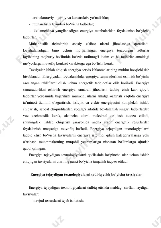 n texnologiyalarni tadbiq etish bo‘yicha tavsiyalar energiya tejaydigan texnologiyalarni tadbiq etishda mablag‘ sarflanmaydigan tavsiyalar: · mavjud resurslarni tejab ishlatish; · jihozlarga texnik xizmat ko‘rsatishni yaxshilash; - ancha past narxdagi yoqilg‘ini xarid qilish. past mablag‘ talab etadigan tavsiyalar: · ancha samarador jihozlarni o‘rnatish; · boshqarishning yangi (avtonom) vositalarini o‘rnatish; · issiqlik trassalari va xonalarni issiqlik himoyalovchi materiallar bilan qoplash; · jihozlarga texnik xizmat ko‘rsatish reglamentini o‘zgartirish; · xodimlarni o‘qitish; · energiya iste’mol qilinishini nazorat qilish va operativ (tezkor) rejalashtirish. yuqori mablag‘ sarflanadigan tavsiyalar: · ishlab chiqarish jihozlarini o‘zgartirish; · boshqarishning kopmleksli vositalarini o‘rnatish; issiqlik va elektr energiyasini kompleksli ishlab chiqarish. adabiyotlar: 1. 1997 yil 25 aprelda qabul qilingan “energiyadan oqilona foydalanish to‘g‘risida”gi o‘zbekiston respublikasi qonuni. 2. o‘zbekiston respublikasi birinchi prezidenti i.a. karimovning 2013 yil 1 martdagi “muqobil energiya manbalarini yanada rivojlantirish choratadbirlari to‘g‘risidagi” farmoni. 3. o‘zbekiston respublikasi birinchi prezidentining 2015 yil 5 maydagi pq-2343-son qarori bilan tasdiqlangan “ 2015 — 2019 …