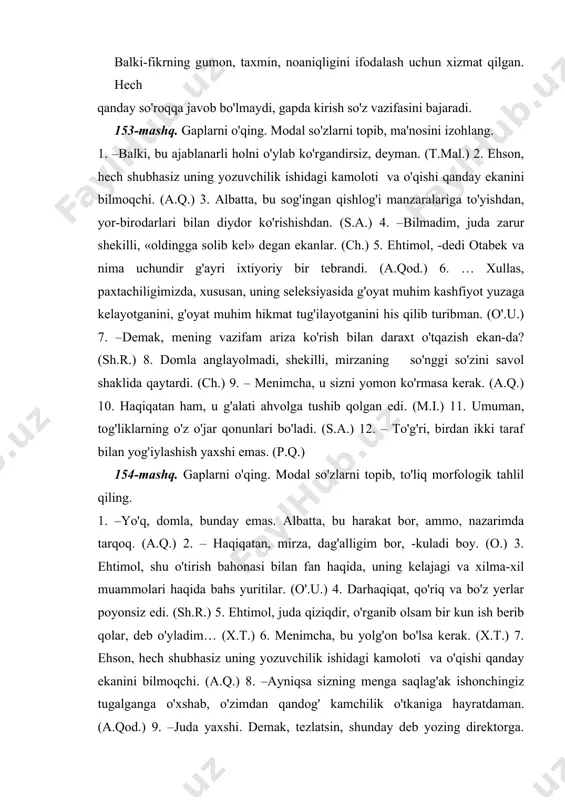 o'qishi qanday ekanini bilmoqchi. (a.q.) 8. –ayniqsa sizning menga saqlag'ak ishonchingiz tugalganga o'xshab, o'zimdan qandog' kamchilik o'tkaniga hayratdaman. (a.qod.) 9. –juda yaxshi. demak, tezlatsin, shunday deb yozing direktorga. (sh.) 10. chamasi, barvaqt bo'lishiga qaramasdan, nevaralari uxlab qolishgan. (o.y.) 11. – mehmon ertaga ketadi shekilli, kuzatmaymizmi? (t.mal.) 12. – mayli, bo'lar ish bo'pti. endi uni kuzatib bo'lmaydi. (s.a.) 13. –vatan, albatta. ammo men… balki qaytib kelolmasman. kulbamda kitoblarim, loyihalarim qolgan, tohir jiyan! (p.q.) 14. to'g'ri, g'ulomjon shu dam kecha ashula aytgan yerida, saman ustida xomush bo'lib turardi (m.i.) undov so'zlar tahlili tartibi 1. ma'nosiga ko'ra turi. 2. tuzilishiga ko'ra turi. 3. gapdagi vazifasi. hay-hay his-hayajon undovi, tuzilishiga ko'ra tarkibli-takroriy undov. gapda biror so'roqqa javob bo'lmaydi, gap bo'lagi vazifasini bajarmaydi. 155-mashq. gaplarni o'qing. undov so'zlarni topib, ma'no va grammatik xususiyatlarini izohlang. 1. –hay-hay, tavba degin, qizim!-ko'zlarini alaytirdi otasi. (o.) 2. –voy, nega unaqa deysiz! tavba deng! sizga nima bo'ldi? sizga nima bo'ldi. …