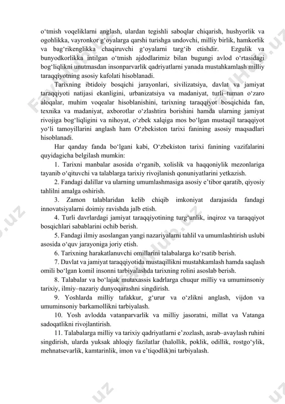 h voqeliklarining muayyan sabab va oqibatlari, ularning aniq shakl–tamoyillari va holati aniqlanadi. o‘zbekiston tarixi fani o‘tmishdagi iqtisodiy–ijtimoiy hayotning ahvoli, rivojlanishi xususiyatlari va tanazzulining sabablari hamda oqibatlarini o‘rganadi, ulardan kelajak uchun saboq va xulosa chiqaradi. bu esa kelajak avlodlar uchun dasturilamal bo‘ladi. o‘zbekiston tarixi fani ko‘p qirralik va xilma–xillik xususiyatiga ega. u jamiyat taraqqiyoti va inqirozlarining faqat bir tomoninigina emas, balki jamiyatning barcha tomonlarini uzviy o‘zaro bog‘liqlikda, bir butunlikda o‘rganadi. o‘zbekiston tarixi fani, mamlakatimizning hududida eng qadimgi davrlardan to hozirgacha kechgan voqeliklar, insoniyat hayoti va jamiyatning asosiy xususiyatlarini tahlil qiladi. uning o‘rganish predmetiga esa, mana shu makondagi turli voqea va hodisalar, ulardagi umumiy aloqadorlik va yaxlit birlik hamda qonuniyatlar hodisasi va jarayonlar, umuman, insonning yaratuvchanlik faoliyati kiradi. o‘tgan tarixiy–madaniy jarayonlar, voqealar va hodisalarni xalq hamda tarixiy shaxslar faoliyatisiz tasavvur etish mushkul. tarix fanining asosiy maqsadi – o‘tmish voqeliklarni anglash, ulardan tegishli saboqlar chiqarish, hushyorlik va ogohlikka, vayronkor g‘oyalarga qarshi turishga undovchi, …