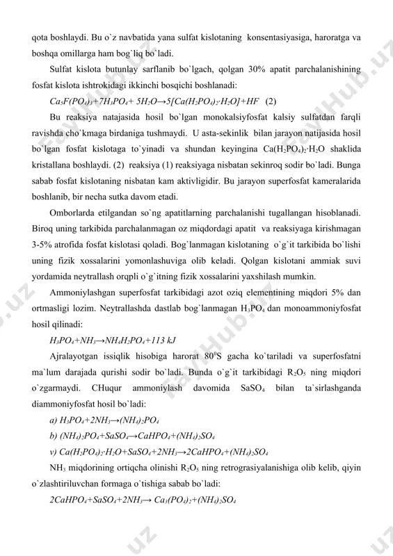 an ortmasligi lozim. neytrallashda dastlab bog`lanmagan h3po4 dan monoammoniyfosfat hosil qilinadi: h3po4+nh3→nh4h2po4+113 kj ajralayotgan issiqlik hisobiga harorat 800s gacha ko`tariladi va superfosfatni ma`lum darajada qurishi sodir bo`ladi. bunda o`g`it tarkibidagi r2o5 ning miqdori o`zgarmaydi. chuqur ammoniylash davomida saso4 bilan ta`sirlashganda diammoniyfosfat hosil bo`ladi: a) h3po4+2nh3→(nh4)2po4 b) (nh4)2po4+saso4→cahpo4+(nh4)2so4 v) ca(h2po4)2·h2o+saso4+2nh3→2cahpo4+(nh4)2so4 nh3 miqdorining ortiqcha olinishi r2o5 ning retrograsiyalanishiga olib kelib, qiyin o`zlashtiriluvchan formaga o`tishiga sabab bo`ladi: 2cahpo4+saso4+2nh3→ ca3(po4)2+(nh4)2so4 shu tufayli superfosfatni ammoniylashda tarkibida 2% atrofida azot tutuvchi mahsulot hosil qilishga harakat qilinadi. quyida oddiy superfosfat ishlab chiqarishning funksional sxemasi keltirilgan: funksional sxemaga ko`ra asosiy jarayonlar dastlabki uch bosqichda sodir bo`ladi.fosfatlarni sulfat kislota ishtrokidagi geterogen parchalanish jarayonining etarli darajada tez borishini ta`minlashda qator texnologik usullar qo`llaniladi: 1) fosfatlarni parchalash uchun sulfat kislota ozroq miqdorda (stexometrik nisbatga ko`ra 1,07-1,14 marta ko`p ) olinadi; 2) kalsiy sulfatni kristallanilish va fosfatni keyingi parchalanishi qulay bo`lishi uchun 68,5-69,5%li sulfat kislotadan foydalanish maqsadga muvofiq hisoblanadi; 3) parchalanish tezligini …
