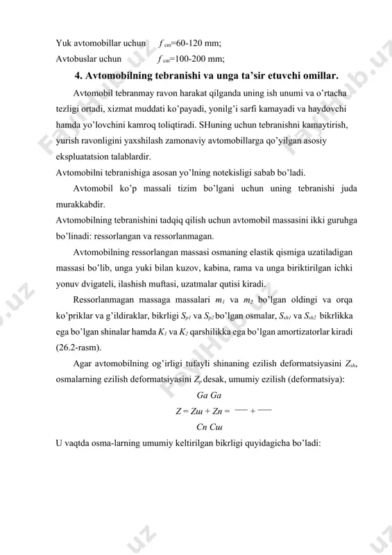 + m2 bu yerda, m1,m2 − oldingi va orqa g’ildiraklar va ko’priklarning ressorlanmagan massalari, м koeffitsient qancha yuqori bo’lsa, avtomobilning ravon yurishi shuncha yaxshi bo’ladi. shuning uchun м ni qiymatini oshirish uchun ressorlanmagan massalarning og’irligini kamaytirish lozim. ressorlanmagan massani kamaytirish hisobiga ressorlangan massa ko’paytiriladi. engil avtomobillar uchun м =6,5-7,5; yuk avtomobillar uchun м =4-5 ga teng bo’ladi. ressorlanmagan massalarni ozaytirilishi turtki kuchlarini kamaytiradi. ressorlangan massalarni ko’payishi turtkilarni kamayishiga sabab bo’ladi. yuk avtomobilning yurish ravonligini oshirish uchun ularni doim to’la yuklash lozim. bu holda m massa yukning hisobiga ortadi va natijada м koeffitsient ham ortadi. avtomobil yo’lda yurib harakatlanayotganda uning kuzovi, kabinasi, ramasi va ramaga o’rnatilgan mexanizmlar fazoda joylashgan bo’lib, oltita erkinlik darajasiga ega (uchta chiziqli va uchta burchakli), ular o’zaro tik bo’lgan ox, ou, oz o’qlar bo’ylab va o’qlar atrofida tebranib harakatlanadi (26.3-rasm). 26.3-rasm. avtomobilning tebranishi to’g’ri chiziqli tebranish: z-z o’q bo’ylab sakrab-tushib tebranish; x-x o’q bo’ylab tortilib-qaytib tebranish; u-u …