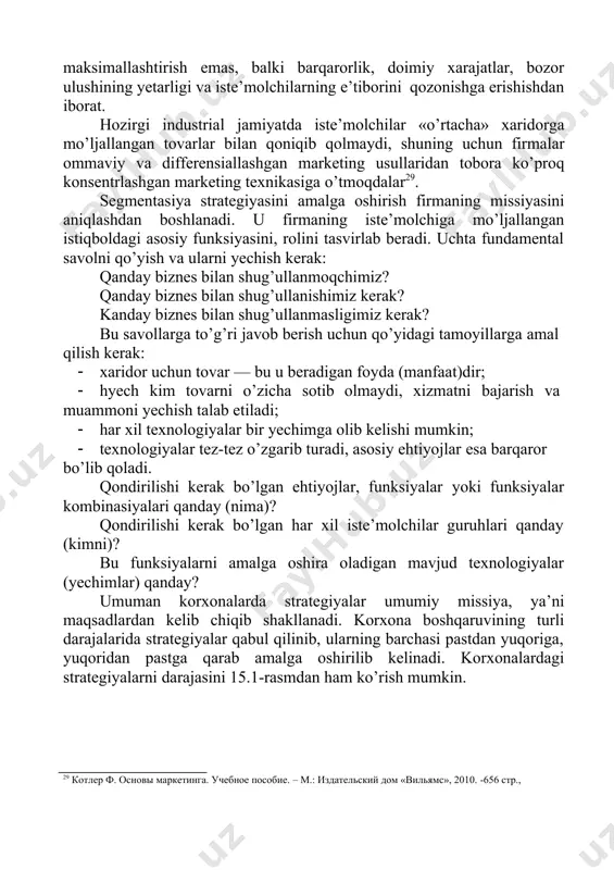 iallashgan va konsentrlashgan. ommaviy marketing hamma iste’molchilarning umumiy ehtiyojlarini afzal ko’rgan holda butun bozor ahvolidan xabardorlikni uyushtiradi va bu borada kuchini ommaviy talabli bo’lgan tovarlar sotish hajmini ko’paytirishga qaratadi. bu yerda potensial iste’molchilarning ahamiyatli sonini jalb qilishga qaratilgan marketing strategiyalari ishlab chiqiladi. chuqur marketing izlanishlarini olib borish zarurati yo’qolgani sababli marketingga bo’lgan xarajatlar ham nisbatan kam bo’ladi. differensiallashgan marketing ayrim segmentlarda, ayrim vaqtda har xil talablar va tavsiflarga ega bo’lgan ularning majmuilarida qo’llaniladi. bu yerda iste’molchilarning talablarini to’laroq qondirish, bozordagi o’rinni kelajakda mustahkamlash maqsadida korxona tomonidan turli iste’molchilar guruhining ehtiyojlarini chuqurroq o’rganishga to’g’ri keladi, ya’ni chuqur marketing izlanishlarini olib borish, ayniqsa tovar assortimentini kengaytirish, reklama faoliyati, rag’batlantirish va sotish yo’nalishlarida. bularning hammasi marketingga sarflangan xarajatlarni ko’paytiradi. konsentrlashgan marketing alohida iste’molchilar guruhlarining (segmentlarining) o’ziga xos talablarini hisobga oladi, ularga maksimal ravishda moslashadi, yangi iste’molchilarni jalb qilish maqsadida bozorga kirib borishini davom etadi. korxonaning vazifasi mahsulot sotilishini maksimallashtirish emas, balki barqarorlik, doimiy …