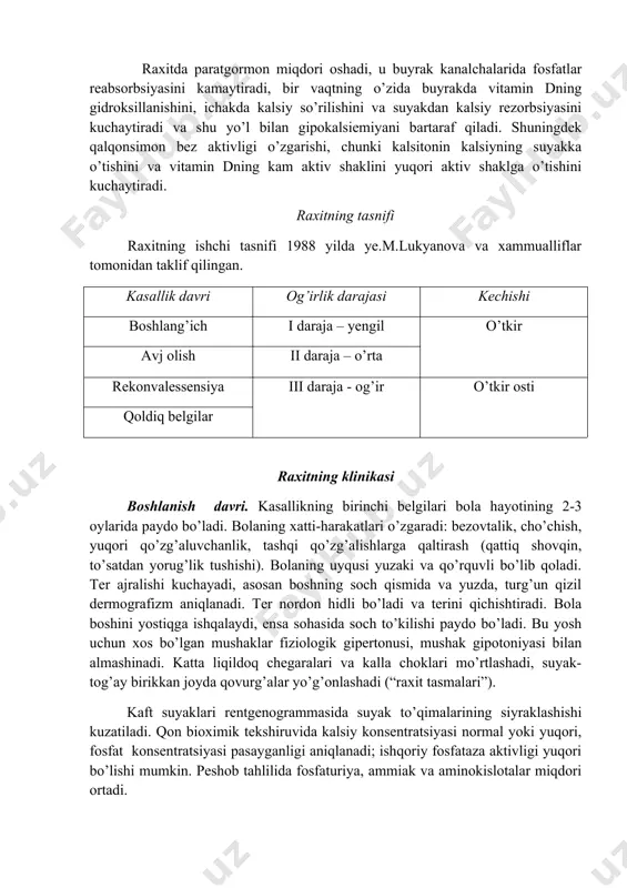 erdi. shunisi ajablanarliki ko’p homilador, tuqqan ayollarda, erta yoshdagi bolalarda raxitning turli xil klinik va bioximik belgilari bo’lishiga qaramay, gipovitaminoz d aniqlanmagan. bu esa o’z navbatida raxit va gipovitaminoz d bir tushuncha emasligiga asos bo’ladi. gipovitaminoz. vitamin d ichgan yoki ichmagan bolalarda bir xilda uchraydi. bundan tashqari, gipovitaminoz d xar doim ham fosfor-kalsiy almashinuvining buzilishi bilan kechmaydi. klassik gipovitaminoz d qonda fosforni normal miqdori bilan kechadi, tipik raxit – bu gipofosfatemiya. raxit bilan kasallangan bolalarning 15-20%da qonda vitamin d metabolitlari pasayishi aniqlangan. raxit bu kasallik emas, balki, o’tuvchi, chegaradosh, tanqislik holat - diatezdir. raxitning “fiziologik asosi” bo’lib, bola hayotining birinchi yilida suyak to’qimasining 75-80% intensiv remodellashuvi va suyak tuzilishining elektrostatik boshqarilishini buzuvchi majburiy gipokineziya hisoblanadi. shuni ta’kidlash lozimki, qonda fosfor va kalsiy miqdorini ba’zi gormonlar ham boshqaradi. raxitda paratgormon miqdori oshadi, u buyrak kanalchalarida fosfatlar reabsorbsiyasini kamaytiradi, bir vaqtning o’zida buyrakda vitamin dning gidroksillanishini, ichakda kalsiy so’rilishini va suyakdan kalsiy …