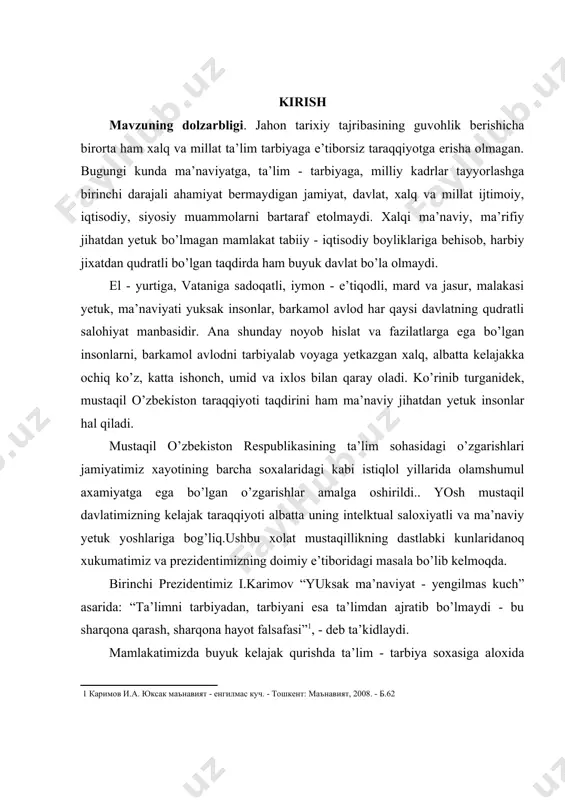 ning intelktual saloxiyatli va ma’naviy yetuk yoshlariga bog’liq.ushbu xolat mustaqillikning dastlabki kunlaridanoq xukumatimiz va prezidentimizning doimiy e’tiboridagi masala bo’lib kelmoqda. birinchi prezidentimiz i.karimov “yuksak ma’naviyat - yengilmas kuch” asarida: “ta’limni tarbiyadan, tarbiyani esa ta’limdan ajratib bo’lmaydi - bu sharqona qarash, sharqona hayot falsafasi”[footnoteref:1], - deb ta’kidlaydi. [1: каримов и.а. юксак маънавият - енгилмас куч. - тошкент: маънавият, 2008. - б.62] mamlakatimizda buyuk kelajak qurishda ta’lim - tarbiya soxasiga aloxida e’tibor qaratilmoqda. uning natijasida o’zbekistonda ta’lim soxasida jahon andozasidagi kadrlarni yetishtirib berishga qaratilgan ta’lim tizimi ishlab chiqilib xayotga joriy qilindi.bunda “ta’lim to’g’risidagi qonun” va “kadrlar tayyorlash milliy dasturi”ning eslashni o’zi kifoyadir. mamlaktimiz xayoti uchun muxim bo’lgan mazkur dasturlarni qabul qilinishi xozirgi kunda ta’lim - tarbiya soxasida erishgan yutuqlarmiz uchun asos bo’ldi. endilikdagi vazifa o’zbekiston ta’limi sohasidagi islohotlarga asos bo’lgan me’yoriy hujjatlarning mohiyatini anglash, ta’limning istiqlol yillari va istiqlolgacha bo’lgan davrdagi holatini tavirlash hamda tahlil qilish masalalari mavzuning dolzzarbligidan dalolat beradi. mavzuning …