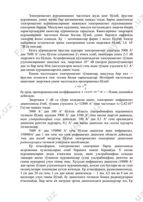 нувчи квантлар кўринишида тарқалади. квантларнинг энергияси нурланишнинг частотаси билан боғлиқ бўлиб, унинг бирлиги сифатида электрон вольт олинади. бу ( потенциаллар фарқи 1 вольт бўлган электр майдонида тезлатилган эркин электроннинг олган энергияси бўлиб, 1,6 .10-19ж га тенгдир. к¢зга кўринадиган ёруғлик нурлари электромагнит спектрда 3900 аo дан 7600 аo гача бўлган соҳанигина ўз ичига олиб, квантлари атига 2-3 эв энергияга эга бўлади. астрофизикада қўлланиладиган электромагнит тўлқин узунликларининг шкаласи эса, энергияси 10-6 эв (метрли радиотўлқинлар) дан то бир неча мэв (мегаэлектрон вольт) гача яъни тўлқин узунлиги 0,1 аo дан кичик нурланишларгача давом этади. ќамма частотадаги электромагнит тўлқинлар, вакуумда бир хил ( ёруғлик тезлигига тенг тезлик билан тарқаладилар. ихтиёрий частотадаги квантнинг энергияси унинг частотасига пропорционал бўлиб: бу ерда, пропорционаллик коэффициенти (планк доимийси дейилади. энергияси 1 эв га тўғри келадиган квант, спектрнинг инфрақизил диапозонида ётиб, тўлқин узунлиги (0=12400 аo (ёки частотаси (0=2,42.1014 гц) ни ташкил этади. 3900 аo дан 100 аo бўлган область ультрабинафша нурланишга …
