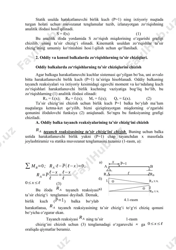og‘liqsizligi shartidan foydalanib, harakatlanuvchi yuklar sistemasi ta’sirida inshoot elementlarida hosil bo‘ladigan zo‘riqishlar aniqlanadi. inshoot bo‘ylab birlik kuch (p=1) harakat qilganida uning elementlarida (tayanch reaksiyalar yoki ixtiyoriy kesimida) hosil bo‘ladigan zo‘riqishlar miqdorining o‘zgarishini ifodalovchi grafik shu zo‘riqishlarning ta’sir chizig‘i deyiladi. ta’sir chiziqlarni chizishning statik va kinematik usullari mavjud. statik usulda harakatlanuvchi birlik kuch (p=1) ning ixtiyoriy nuqtada turgan holati uchun muvozanat tenglamalar tuzib, izlanayotgan zo‘riqishning analitik ifodasi hosil qilinadi. s = f(x) (1) bu analitik ifoda yordamida s zo‘riqish miqdorining o‘zgarishi grafigi chizilib, uning ta’sir chizig‘i olinadi. kinematik usuldan zo‘riqishlar ta’sir chizig‘ining umumiy ko‘rinishini hosi l qilish uchun qo‘llaniladi. 2. oddiy va konsol balkalarda zo‘riqishlarning ta’sir chiziqlari. oddiy balkalarda zo‘riqishlarning ta’sir chiziqlarini chizish agar balkaga harakatlanuvchi kuchlar sistemasi qo‘yilgan bo‘lsa, uni avvalo bitta harakatlanuvchi birlik kuch (p=1) ta’siriga hisoblanadi. oddiy balkaning tayanch reaksiyalari va ixtiyoriy kesimidagi eguvchi moment va ko‘ndalang kuch zo‘riqishlari harakatlanuvchi birlik kuchning vaziyatiga bog‘liq bo‘lib, bu zo‘riqishlarning (1) …