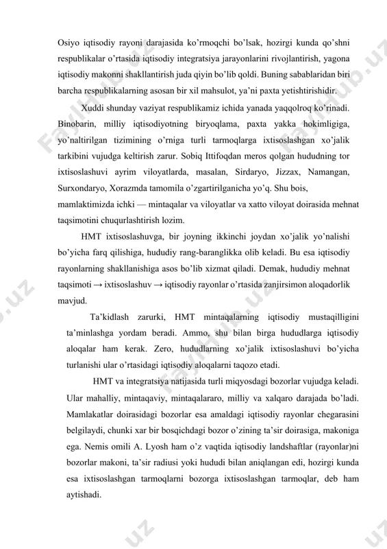 shaftlar (rayonlar)ni bozorlar makoni, ta’sir radiusi yoki hududi bilan aniqlangan edi, hozirgi kunda esa ixtisoslashgan tarmoqlarni bozorga ixtisoslashgan tarmoqlar, deb ham aytishadi. har bir mamlakat milliy iqtisodiytining barkamolligi, mustahkamligi bosqichma-bosqich turli darajadagi bozorlarni o’z mahsuloti bilan to’yintirilishi, import mahsulotlarining o’rinini qoplovchi imkoniyatlarni yaratish negizida amalga oshiriladi. xuddi shu maqsadda xalq iste’mol mollarini ko’proq yetishtirish ayni muddaodir. hozirgi davrning eng muhim muammolaridan biri – bu respublika ichida hududiy mehnat taqsimotini rivojlantirish, iqtisodiy rayonlar va viloyatlar xo’jalik tizimini shakllantirishdan iboratdir. bu o’rinda barcha hududlarning faqat yoki, asosan, paxtachilikka ixtisoslashuvi aslo shart emas; u bilan birga xo’jalikning yana boshqa sohalari ham rivojlanishi zarur, masalan, farg’ona iqtisodiy rayonida (paxtachilikdan tashqari) pillachilik, bog’dorchilik, to’qimchilik va mashinasozlik (avtomobilsozlik), qashqadaryoda —neft va gaz sanoati, qoraqalpog’istonda — kimyo rivojlanishi va h.k. ana shundagina mintaqalar mamlakat tashqarisidagi bozorlarga chiqish imkoniyatiga ega bo’ladilar. bu esa ochiq, erkin iqtisodiyot, bozor munosabatlariga mos keladi, iqtisodiyotni yanada liberallashtirishga sharoit yaratadi. jahon tajribasi shuni …