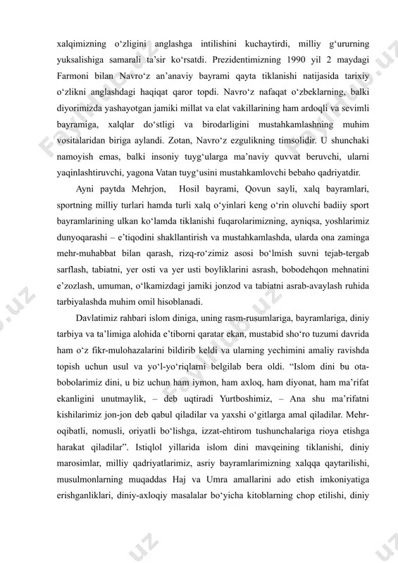 k... biz quradigan jamiyat o‘zbekiston xalqining turmushini, huquqlari va erkinliklarini kafolatlashi, milliy qadriyatlarimiz va madaniyatimiz qayta tiklanishini, insonning ma’naviy-axloqiy barkamolligini ta’minlashi kerak” . haqiqatan ham, inson ongi va tafakkurida o‘zgarish yasalmaguncha, uning dunyoqarashini yangi ijtimoiy-siyosiy jarayonlarga muvofiqlashtirmaguncha har qanday harakatlar behuda va foydasizdir. shu sababli mustaqillik davrida xalq an’ana va qadriyatlarini tiklash masalasi davlat siyosati darajasigacha ko‘tarilganligi aslo bejiz emas. buning natijasida an’ana va qadriyatlarimizning bundan keyingi rivoji hamda ravnaq topishi uchun keng imkoniyatlar yaratildi. bu esa o‘z navbatida, xalqimizning o‘zligini anglashga intilishini kuchaytirdi, milliy g‘ururning yuksalishiga samarali ta’sir ko‘rsatdi. prezidentimizning 1990 yil 2 maydagi farmoni bilan navro‘z an’anaviy bayrami qayta tiklanishi natijasida tarixiy o‘zlikni anglashdagi haqiqat qaror topdi. navro‘z nafaqat o‘zbeklarning, balki diyorimizda yashayotgan jamiki millat va elat vakillarining ham ardoqli va sevimli bayramiga, xalqlar do‘stligi va birodarligini mustahkamlashning muhim vositalaridan biriga aylandi. zotan, navro‘z ezgulikning timsolidir. u shunchaki namoyish emas, balki insoniy tuyg‘ularga ma’naviy quvvat beruvchi, ularni yaqinlashtiruvchi, …