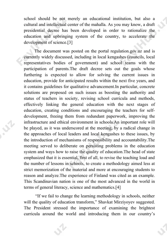 less at strict memorization of the material and more at encouraging students to reason and analyze.the experience of finland was cited as an example. this scandinavian nation is one of the most advanced in the world in terms of general literacy, science and mathematics.[4] “if we fail to change the learning methodology in schools, neither will the quality of education transform,” shavkat mirziyoyev suggested. the president stressed the importance of examining the brightest curricula around the world and introducing them in our country’s general school education. the ministry of public education was instructed to devise a national curriculum banking on the experience learned and launch its experimental implementation in the learning process starting from the 2023/2024 academic year.for the effective introduction of new approaches, all school teachers will be trained via video communication with the participation of foreign experts. pedagogical institutions will be instrumental in the process, and the methodology …