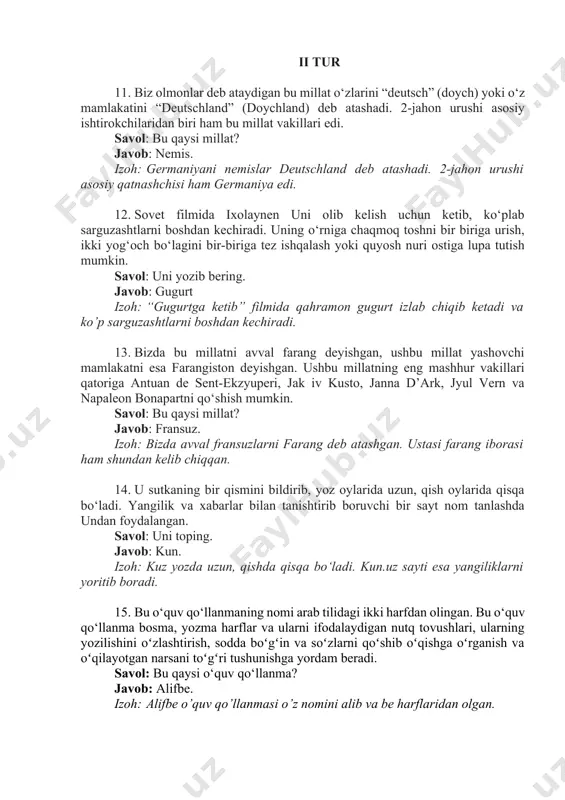 shtlarni boshdan kechiradi. 13. bizda bu millatni avval farang deyishgan, ushbu millat yashovchi mamlakatni esa farangiston deyishgan. ushbu millatning eng mashhur vakillari qatoriga antuan de sent-ekzyuperi, jak iv kusto, janna d’ark, jyul vern va napaleon bonapartni qo‘shish mumkin. savol: bu qaysi millat? javob: fransuz. izoh: bizda avval fransuzlarni farang deb atashgan. ustasi farang iborasi ham shundan kelib chiqqan. 14. u sutkaning bir qismini bildirib, yoz oylarida uzun, qish oylarida qisqa bo‘ladi. yangilik va xabarlar bilan tanishtirib boruvchi bir sayt nom tanlashda undan foydalangan. savol: uni toping. javob: kun. izoh: kuz yozda uzun, qishda qisqa bo‘ladi. kun.uz sayti esa yangiliklarni yoritib boradi. 15. bu o‘quv qo‘llanmaning nomi arab tilidagi ikki harfdan olingan. bu o‘quv qo‘llanma bosma, yozma harflar va ularni ifodalaydigan nutq tovushlari, ularning yozilishini oʻzlashtirish, sodda boʻgʻin va soʻzlarni qoʻshib oʻqishga oʻrganish va oʻqilayotgan narsani toʻgʻri tushunishga yordam beradi. savol: bu qaysi o‘quv qo‘llanma? javob: alifbe. izoh: alifbe o’quv qo’llanmasi …