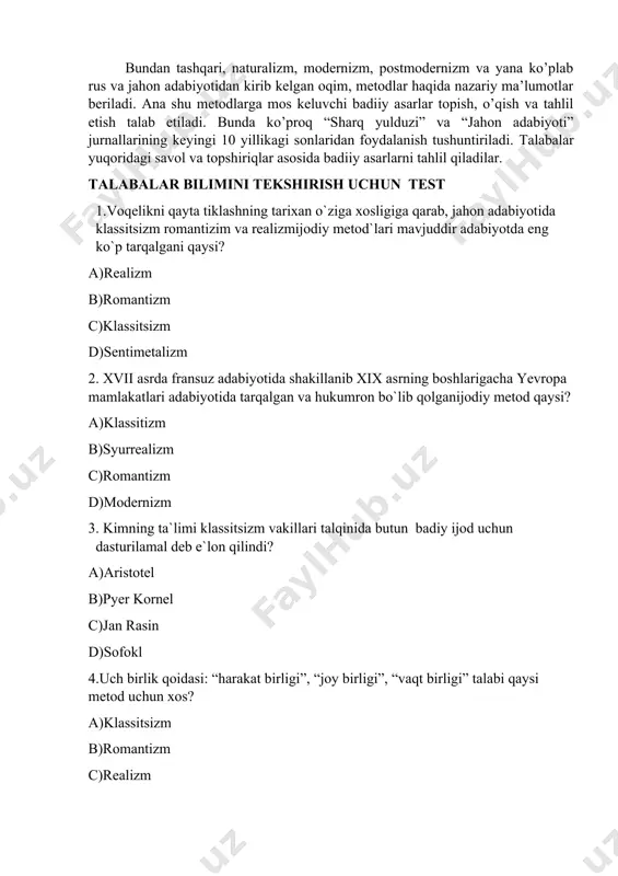 llarining keyingi 10 yillikagi sonlaridan foydalanish tushuntiriladi. talabalar yuqoridagi savol va topshiriqlar asosida badiiy asarlarni tahlil qiladilar. talabalar bilimini tekshirish uchun test 1.voqelikni qayta tiklashning tarixan o`ziga xosligiga qarab, jahon adabiyotida klassitsizm romantizim va realizmijodiy metod`lari mavjuddir adabiyotda eng ko`p tarqalgani qaysi? a)realizm b)romantizm c)klassitsizm d)sentimetalizm 2. xvii asrda fransuz adabiyotida shakillanib xix asrning boshlarigacha yevropa mamlakatlari adabiyotida tarqalgan va hukumron bo`lib qolganijodiy metod qaysi? a)klassitizm b)syurrealizm c)romantizm d)modernizm 3. kimning ta`limi klassitsizm vakillari talqinida butun badiy ijod uchun dasturilamal deb e`lon qilindi? a)aristotel b)pyer kornel c)jan rasin d)sofokl 4.uch birlik qoidasi: “harakat birligi”, “joy birligi”, “vaqt birligi” talabi qaysi metod uchun xos? a)klassitsizm b)romantizm c)realizm d)modernizm 5. qaysi yevropa va amerika mamlakatlarida xviii asr oxiri va xix asr boshlarida ijodiy metod sifatida shakillandi? a)romantizm b)realizm c)modernizm d)sentimetalizm 6. a.navoiy ijodida va boburnoma asarida qaysi metod unsurlari hukumronlik qiladi? a)romantizm va realizm b)romantizm c)klassitsizm d)modernizm 7.fransiyada xx asr boshlarida dunyoga …