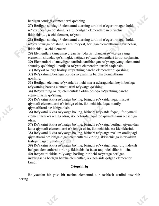 irmagan holda ro‘yxat boshiga qo‘shing. ya’ni berilgan elementlardan birinchisi, ikkinchisi,... , k-chi element, ro‘yxat. 28) berilgan sondagi k elementni ularning tartibini o‘zgartirmagan holda ro‘yxat oxiriga qo‘shing: ya’ni ro‘yxat, berilgan elementlarning birinchisi, ikkinchisi, k-chi elementi. 29) elementlari kamaymaydigan tartibda tartiblangan ro’yxatga yangi elementni shunday qo’shingki, natijada ro’yxat elementlari tartibi saqlansin. 30) elementlari o’smaydigan tartibda tartiblangan ro’yxatga yangi elementni shunday qo’shingki, natijada ro’yxat elementlari tartibi saqlansin. 31) ro'yxat oxiriga boshqa ro'yxatning barcha elementlarini qo'shing. 32) ro'yxatning boshiga boshqa ro'yxatning barcha elementlarini qo'shing. 33) berilgan element ro’yxatda birinchi marta uchragandan keyin boshqa ro'yxatning barcha elementlarini ro'yxatga qo'shing. 34) roʻyxatning oxirgi elementidan oldin boshqa roʻyxatning barcha elementlarini qoʻshing. 35) ro'yxatni ikkita ro'yxatga bo'ling, birinchi ro'yxatda faqat musbat qiymatli elementlarni o'z ichiga olsin, ikkinchisida faqat manfiy qiymatlilarni o'z ichiga olsin. 36) ro'yxatni ikkita ro'yxatga bo'ling, birinchi ro'yxatda faqat juft qiymatli elementlarni o'z ichiga olsin, ikkinchisida faqat toq qiymatlilarni o'z ichiga olsin. 37) ro'yxatni ikkita ro'yxatga …