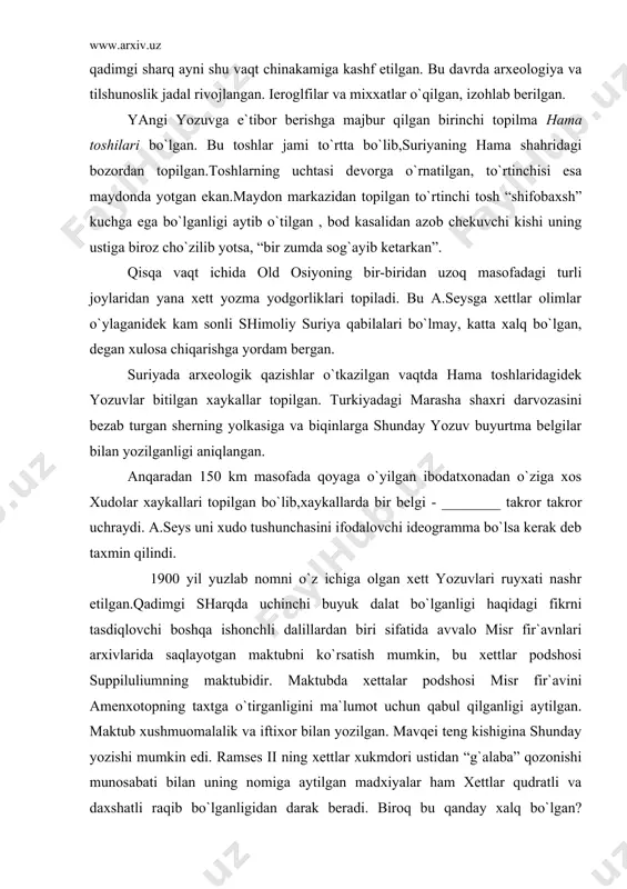 lar podshosi misr fir`avini amenxotopning taxtga o`tirganligini ma`lumot uchun qabul qilganligi aytilgan. maktub xushmuomalalik va iftixor bilan yozilgan. mavqei teng kishigina shunday yozishi mumkin edi. ramses ii ning xettlar xukmdori ustidan “g`alaba” qozonishi munosabati bilan uning nomiga aytilgan madxiyalar ham xettlar qudratli va daxshatli raqib bo`lganligidan darak beradi. biroq bu qanday xalq bo`lgan? qachon paydo bo`lgan, qaysi tilda so`zlashgan, qanday siyosiy va iqtisodiy tizimga ega bo`lgan? bu savolarning hammasiga javob berish kerak edi. 1905 yil arxeologlar bo`g`ozqoya tumanini qaziy boshladilar, va u erdan kutilmaganda xett podsholigining davlat arxivini topadilar! ko`plab xett yozuvlari bitilgan sopol lavxalari topilgan.topilgan lavxalarining bir qismidagi yozuvlar akkad tilida ekan. bu vaqtda akkad mixxatining siri ochilgan “akkad” yozuvlari o`qilayotgandi. shunda ekspeditsiya xettlar davlatining qadimgi poytaxti yonida turganligi ma`lum bo`ladi. xuddi shu erdan hammani hayajonga solgan narsa – misr fir`avini bilan xett podshosi o`rtasida tuzilgan “abadiy tinchlik va do`stlik to`g`risidagi”, fivdagi amoe qasrida misr tilida o`yib yozilgan mashhur …