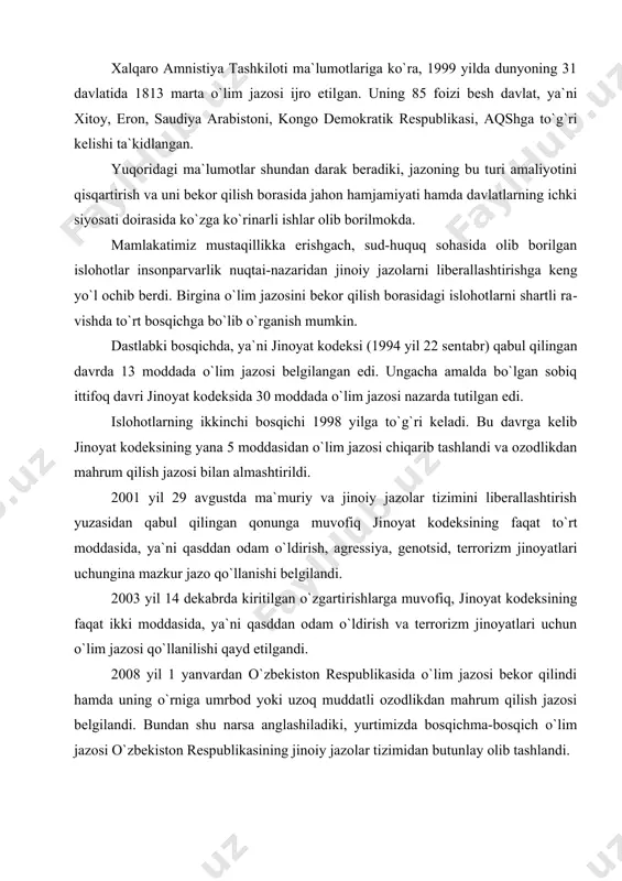 vlati qonunchiligida mazkur ja​zo amalda bo`lib, o`ta og`ir va shafqatsizlik bilan sodir qilingan jinoyatlar uchun qo`llanilmoqda. lekin ba`zi davlatlar tajriba​sida o`lim jazosi o`ta og`ir bo`lmagan jinoyatlarga nisbatan ham qo`llanilayotanini kuzatish mumkin. masalan, liviya jinoyat qonu​nida alkogol importi va xorijiy valyutada savdo qilish uchun ham o`lim jazosi nazarda tutilgan. xalqaro amnistiya tashkiloti ma`lumotlariga ko`ra, 1999 yilda dunyoning 31 davlatida 1813 marta o`lim jazosi ijro etil​gan. uning 85 foizi besh davlat, ya`ni xitoy, eron, saudiya arabi​stoni, kongo demokratik respublikasi, aqshga to`g`ri kelishi ta`kidlangan. yuqoridagi ma`lumotlar shundan darak beradiki, jazoning bu turi amaliyotini qisqartirish va uni bekor qilish borasida jahon hamjamiyati hamda davlatlarning ichki siyosati doirasida ko`zga ko`rinarli ishlar olib borilmokda. mamlakatimiz mustaqillikka erishgach, sud-huquq sohasida olib borilgan islohotlar insonparvarlik nuqtai-nazaridan ji​noiy jazolarni liberallashtirishga keng yo`l ochib berdi. birgina o`lim jazosini bekor qilish borasidagi islohotlarni shartli ra​vishda to`rt bosqichga bo`lib o`rganish mumkin. dastlabki bosqichda, ya`ni jinoyat kodeksi (1994 yil 22 sen​tabr) qabul qilingan …