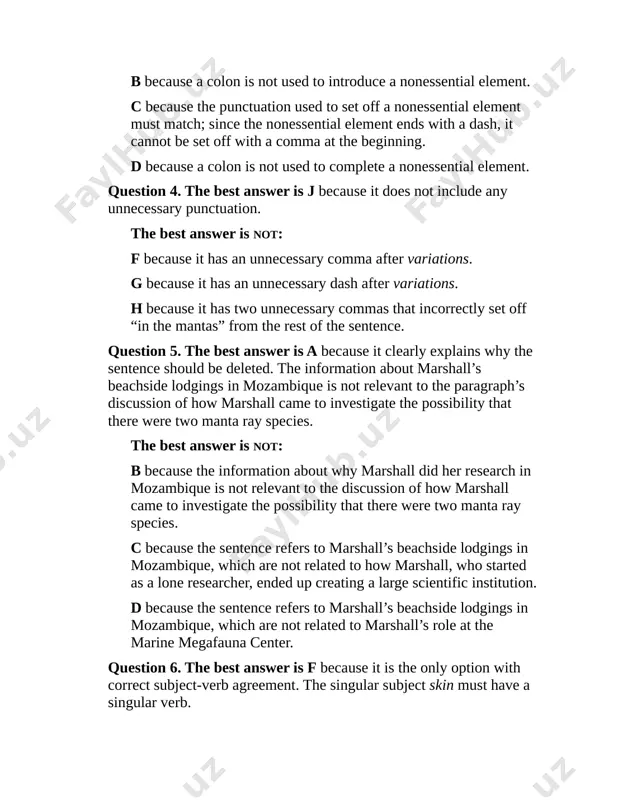 the sentence should be deleted. the information about marshall’s beachside lodgings in mozambique is not relevant to the paragraph’s discussion of how marshall came to investigate the possibility that there were two manta ray species. the best answer is not: b because the information about why marshall did her research in mozambique is not relevant to the discussion of how marshall came to investigate the possibility that there were two manta ray species. c because the sentence refers to marshall’s beachside lodgings in mozambique, which are not related to how marshall, who started as a lone researcher, ended up creating a large scientific institution. d because the sentence refers to marshall’s beachside lodgings in mozambique, which are not related to marshall’s role at the marine megafauna center. question 6. the best answer is f because it is the only option with correct subject-verb agreement. the singular subject skin must have …