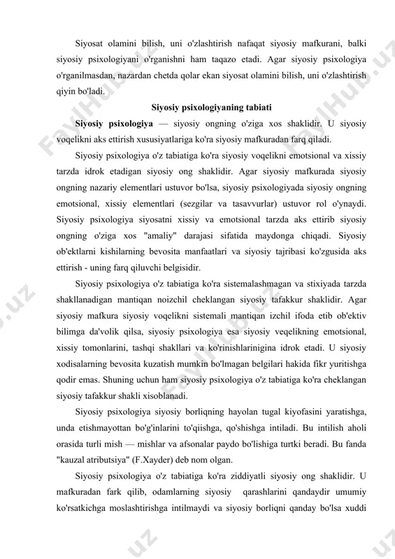 auzal atributsiya" (f.xayder) deb nom olgan. siyosiy psixologiya o'z tabiatiga ko'ra ziddiyatli siyosiy ong shaklidir. u mafkuradan fark qilib, odamlarning siyosiy qarashlarini qandaydir umumiy ko'rsatkichga moslashtirishga intilmaydi va siyosiy borliqni qanday bo'lsa xuddi shunday, uning butun xilma — xilligida aks ettirib, bir vaqtning o'zida turli — tuman va qarama - qarshi hissiyotlarning yonma — yon mavjud bo'lishini nazarda tutadi: bu burch va mas'uliyatdan ozod bo'lishga intilish, o'zini hurmat qilish ehtiyoji va kuchli insonga itoat etish hohish — istagi, yolg'izlik hissi, hokimiyatni qoralash va unga yaqinroq bo'lish istagi va hokazolar. mutahassislar fikricha, faqat yuqori malakali siyosatchilar qatlami va oddiy fuqarolarning taxminan uchdan bir qismida bilimga va uning bosh g'oyasiga tobelik darajasi balanddir. siyosiy psixologiyaning ziddiyatligiga ijtimoiy hayotdan ko'plab misollarni keltirish mumkin. masalan sotsiologik tadqiqotlar natijasi shuni ko'rsatadiki, ko'pchilik kishilar o'z hayotini, u yoki bu sohadan olib borilayotgan ishlarni ijobiy baholaganligi holda, qolganlari esa o'z hayotidan, rahbarlar tomonidan qilinayotgan sa'yi-harakatdlardan qoniqmayotganliklarini bildiradilar. …