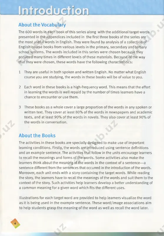 repaid by the number of times learners have a chance to encounter or use them. 3 these books as a whole cover a large proportion of the words in any spoken or written text. they cover at least 80% of the words in newspapers and academic texts, and at least 90% of the words in novels. they also cover at least 90% of the words in conversation. about the books the activities in these books are specially designed to make use of important learning conditions. firstly, the words are introduced using sentence definitions and an example sentence. the activities that follow in the units encourage learners to recall the meanings and forms of the words. some activities also make the learners think about the meaning of the words in the context of a sentence—a sentence different from the sentences that occurred in the introduction of the words. moreover, each unit …
