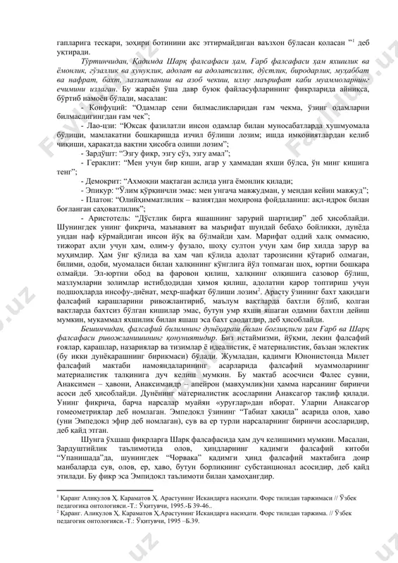 клланиши билан боғлиқ. амударё бўйларидаги халқлар, хусусан хоразмда энг йирик давлат тузилмалари бўлган. шуни қайд этиш лозимки, кейинроқ вужудга келган давлатларда фалсафанинг шаклланишига қадимги давлатларнинг илк фалсафий тизимлари таъсир кўрсатган. учинчидан, ғарб ва шарқ фалсафаси умуминсоний қадриятларга қараб мўлжал олади. у инсонни ҳамиша қизиқтирувчи ҳодисаларни ўрганади, қадимги манба “авесто”да кўрсатилгани каби “қандай қилиб яхши фикрлаш, яхши сўзлаш ва яхши иш кўриш мумкин”, деган саволга жавоб топишга ҳаракат қилади. бу ноёб мевалардан баҳраманд бўлиш учун инсон фалсафий донишмандликни ўзлаштириши лозим: у дунёни англаб етиш, инсон ва табиат, инсон ҳаётининг мазмуни ва бошқа шунга ўхшаш муаммоларда мўлжал ола билиши керак. аристотель ҳам шоҳ искандарга насиҳатида “шуни билгилки, ўзинг бузуқ ва фосиҳ эрсанг, раияту фуқарони ислоҳ қилолмайсан. ўзинг адашган, гумроҳ экансан, уларга йўлбошчилик қилолмайсан. ахир ўзи кўр одам қандай қилиб ўзгаларга раҳнамо бўлсин? ўзи қашшоқ ўзгани бой қила оладими? кимки ўзи хору залил бўлса, ўзгани қандай қилиб машҳуру азиз эта олсин. билгилки, ислоҳ …