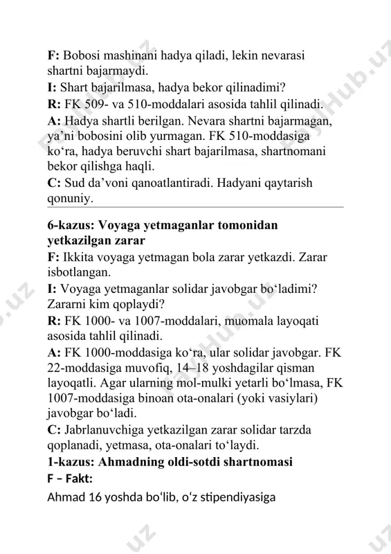 larining yoki vasiylarining roziligi bilan yirik bitimlar tuzishlari mumkin. · fk 100-moddasi: agar bitim notog‘ri tuzilgan bo‘lsa (ya’ni, ota-onaning roziligisiz), u bekor qilinishi mumkin. a – analiz: ahmadning yoshi 16 bo‘lishi va ota-onasining roziligisiz yirik bitim tuzishi qonunchilikka xilofdir. u faqat kichik bitimlar, ya’ni o‘z daromadlariga asoslangan shartnomalarni amalga oshirishi mumkin. magnitafon sotib olish, nisbatan katta qiymatga ega bo‘lgan bitim bo‘lib, shu sababli bu shartnoma haqiqiy emas. shu bilan birga, fk 100-moddasiga ko‘ra, ota-onasi shartnomani bekor qilish va magnitafonni qaytarib olish huquqiga ega. c – chiqish: ahmadning ota-onasi shartnomani bekor qilishlari mumkin, chunki ahmadning shartnoma tuzish layoqati bo‘lmagan. sotuvchi shartnomani bekor qilishi va pulni qaytarishi kerak. 2-kazus: ali tomonidan berilgan ishonchnoma f – fakt: ali mol-mulkini boshqarish uchun xamidga ishonchnoma berdi. 2 yil o‘tgach, ali sudning qaroriga asosan muomalaga layoqatsiz deb topildi. i – isu (muammo): muomalaga layoqatsiz deb topilgan shaxsning bergan ishonchnomasi qanday huquqiy oqibatlarga olib keladi? r – …