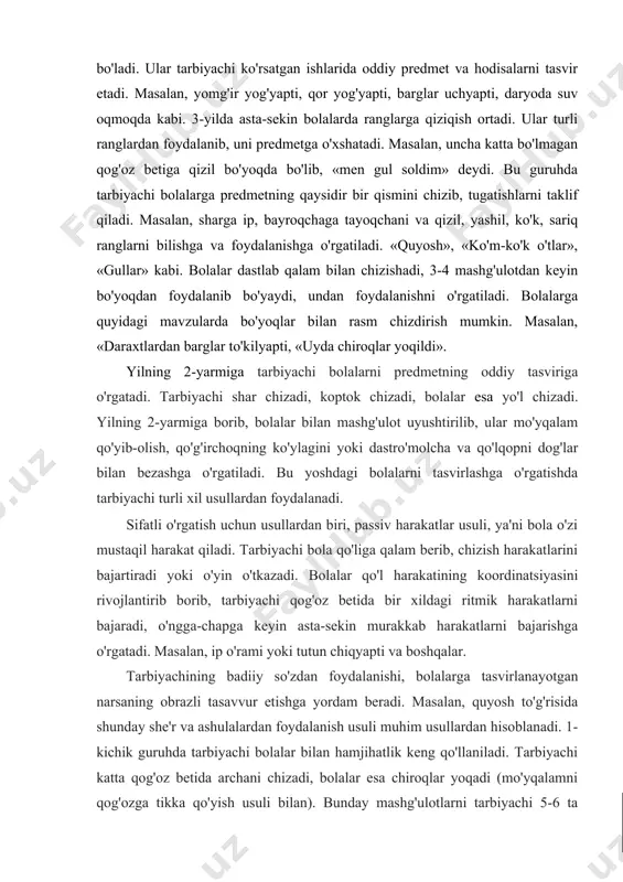 g'oz betiga qizil bo'yoqda bo'lib, «men gul soldim» deydi. bu guruhda tarbiyachi bolalarga predmetning qaysidir bir qismini chizib, tugatishlarni taklif qiladi. masalan, sharga ip, bayroqchaga tayoqchani va qizil, yashil, ko'k, sariq ranglarni bilishga va foydalanishga o'rgatiladi. «quyosh», «ko'm-ko'k o'tlar», «gullar» kabi. bolalar dastlab qalam bilan chizishadi, 3-4 mashg'ulotdan keyin bo'yoqdan foydalanib bo'yaydi, undan foydalanishni o'rgatiladi. bolalarga quyidagi mavzularda bo'yoqlar bilan rasm chizdirish mumkin. masalan, «daraxtlardan barglar to'kilyapti, «uyda chiroqlar yoqildi». yilning 2-yarmiga tarbiyachi bolalarni predmetning oddiy tasviriga o'rgatadi. tarbiyachi shar chizadi, koptok chizadi, bolalar esa yo'l chizadi. yilning 2-yarmiga borib, bolalar bilan mashg'ulot uyushtirilib, ular mo'yqalam qo'yib-olish, qo'g'irchoqning ko'ylagini yoki dastro'molcha va qo'lqopni dog'lar bilan bezashga o'rgatiladi. bu yoshdagi bolalarni tasvirlashga o'rgatishda tarbiyachi turli xil usullardan foydalanadi. sifatli o'rgatish uchun usullardan biri, passiv harakatlar usuli, ya'ni bola o'zi mustaqil harakat qiladi. tarbiyachi bola qo'liga qalam berib, chizish harakatlarini bajartiradi yoki o'yin o'tkazadi. bolalar qo'l harakatining koordinatsiyasini rivojlantirib borib, tarbiyachi qog'oz …