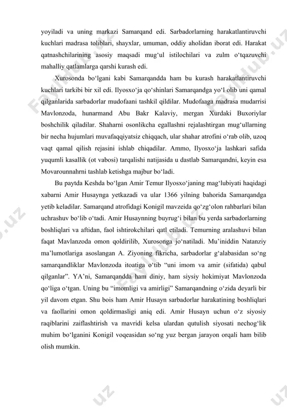 ing fikricha, sarbadorlar g‘alabasidan so‘ng samarqandliklar mavlonzoda itoatiga o‘tib “uni imom va amir (sifatida) qabul qilganlar”. ya’ni, samarqandda ham diniy, ham siysiy hokimiyat mavlonzoda qo‘liga o‘tgan. uning bu “imomligi va amirligi” samarqandning o‘zida deyarli bir yil davom etgan. shu bois ham amir husayn sarbadorlar harakatining boshliqlari va faollarini omon qoldirmasligi aniq edi. amir husayn uchun o‘z siyosiy raqiblarini zaiflashtirish va mavridi kelsa ulardan qutulish siyosati nechog‘lik muhim bo‘lganini konigil voqeasidan so‘ng yuz bergan jarayon orqali ham bilib olish mumkin. 1366-1370 yillar amir temur va amir husayn o‘rtasidagi ziddiyatlar kuchayib, bu kurash husayinning o‘ldirilishi bilan yakun topdi. 1370 yil 9 aprel chorshanba kuni o‘z davrining nufuzli amirlaridan bo‘lgan shayx muxammad suldo‘z, kayxisrav xuttaloniy, o‘ljoytu apardi, dovud dug‘lot, sarbug‘o jaloyir, joku barlos, muayyad dug‘lot, badaxshon hokimi shayx muxammad, husayn bahodir, sayyid baraka, termezlik aka-uka sayyidlar abu maoliy va ali akbar kabilar huzurida amir tumr hokimiyati tan olindi. movarounnahrning amaldagi xonligi chingizxon avlodiga …